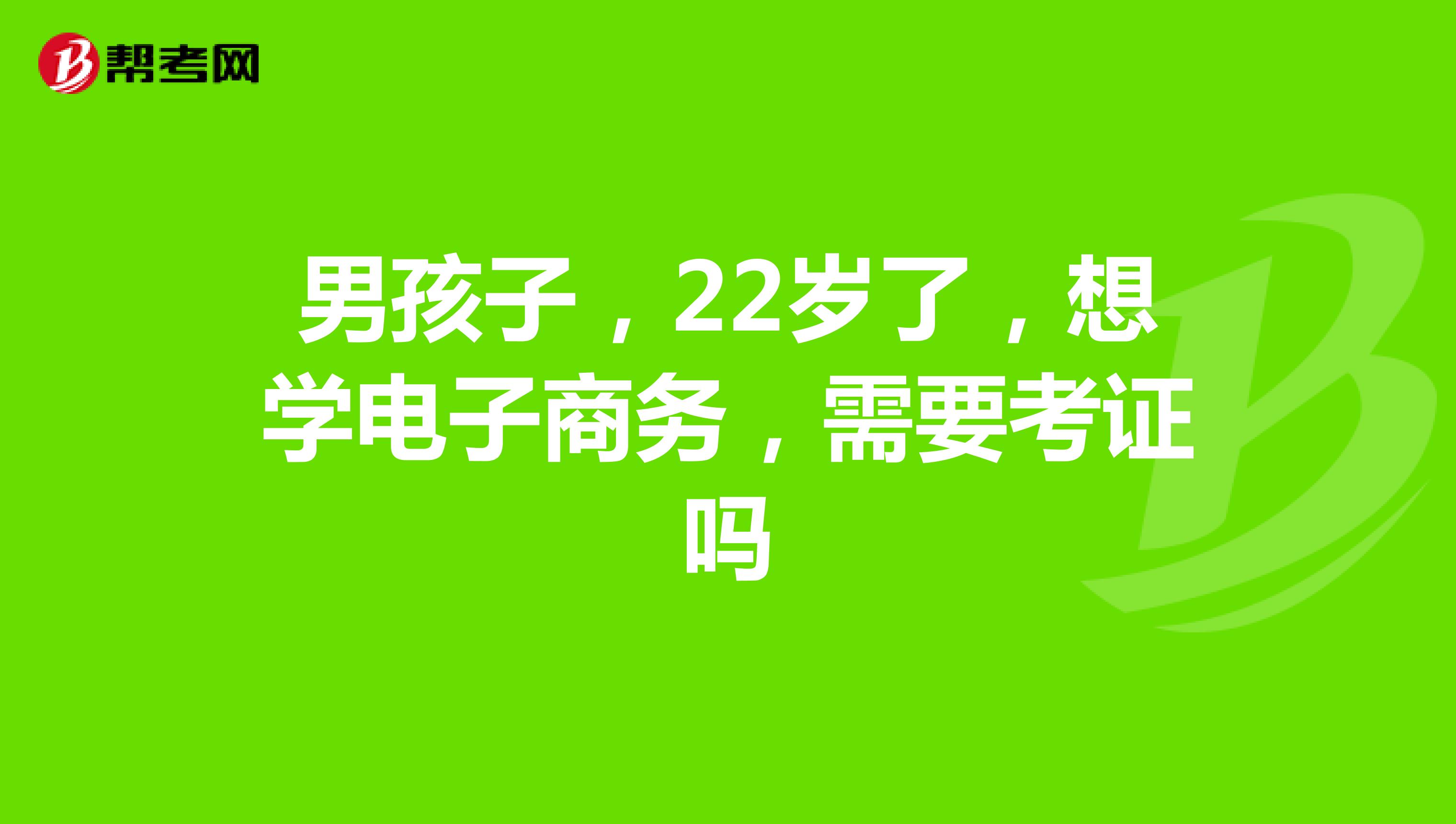 男孩子，22岁了，想学电子商务，需要考证吗