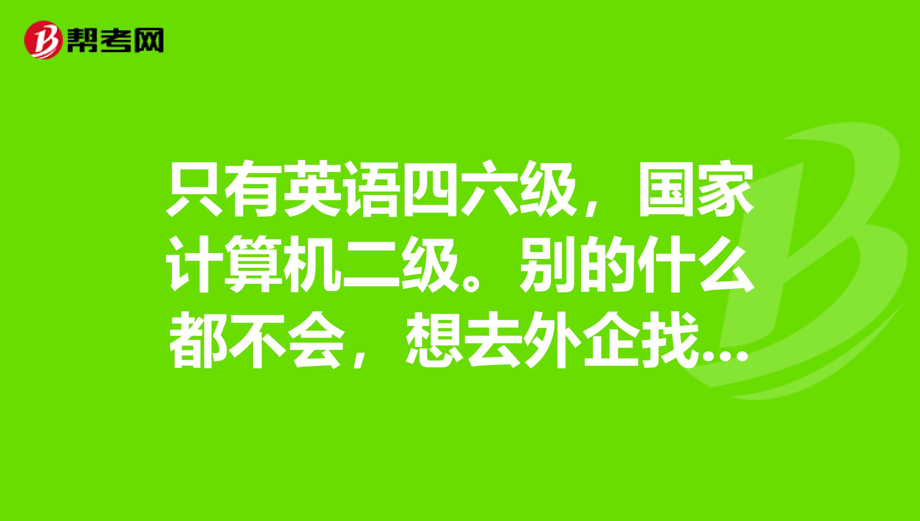 只有英语四六级,国家计算机二级。别的什么都不会,想去外企找工作,应该怎么办?