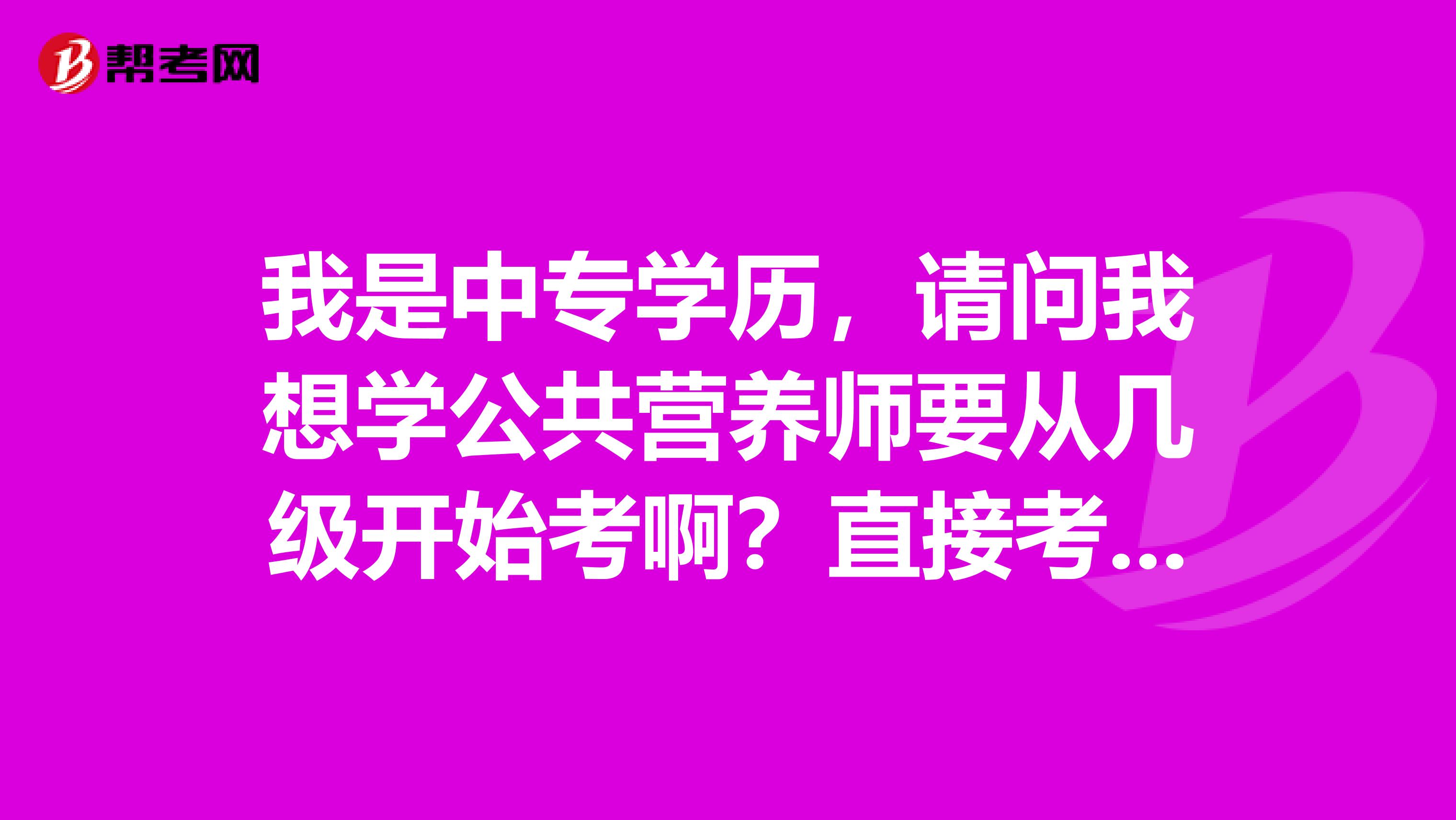 我是中专学历，请问我想学公共营养师要从几级开始考啊？直接考三级行吗？谢谢大家啦