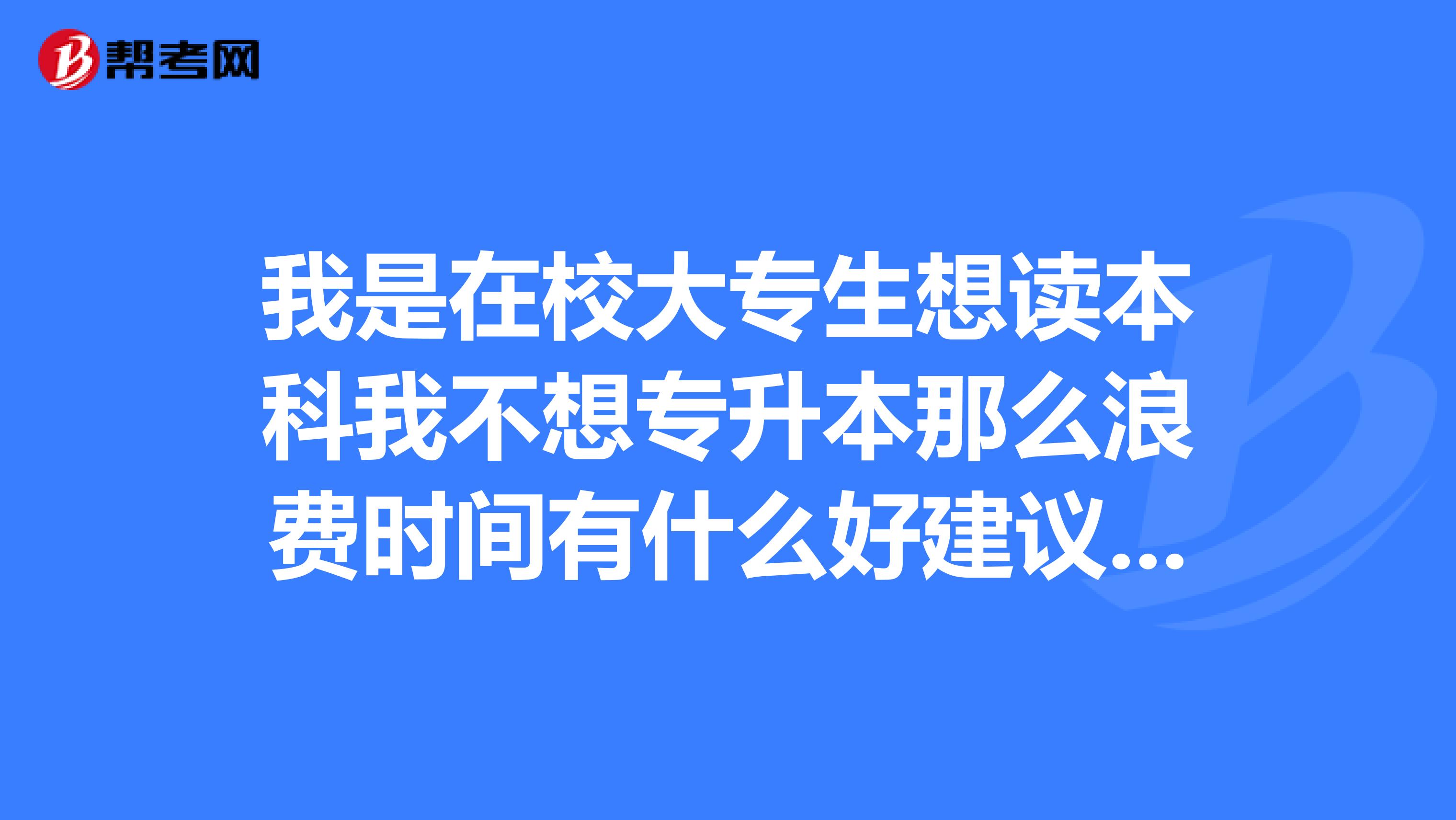 我是在校大专生想读本科我不想专升本那么浪费时间有什么好建议吗？