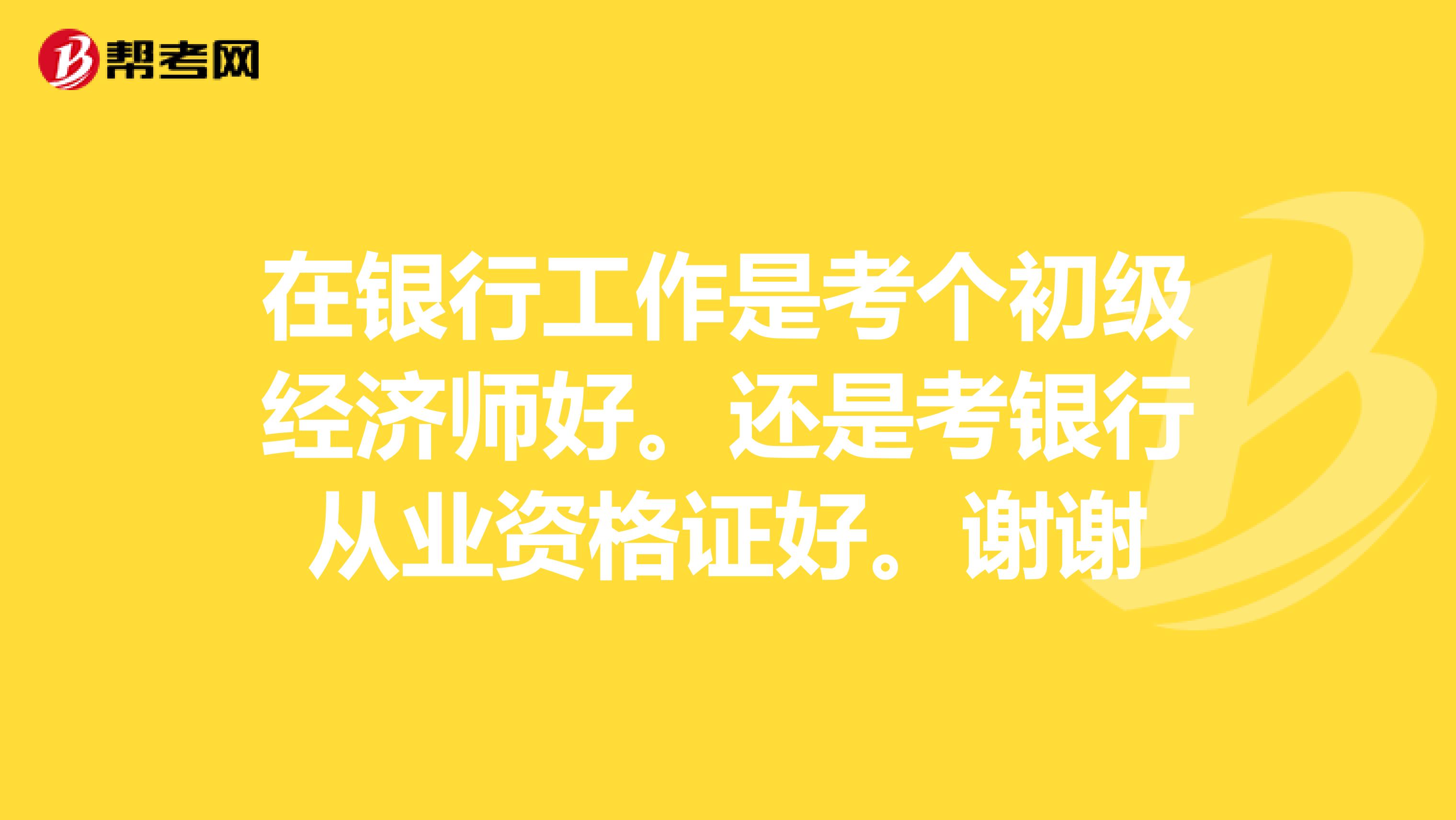 在银行工作是考个初级经济师好。还是考银行从业资格证好。谢谢