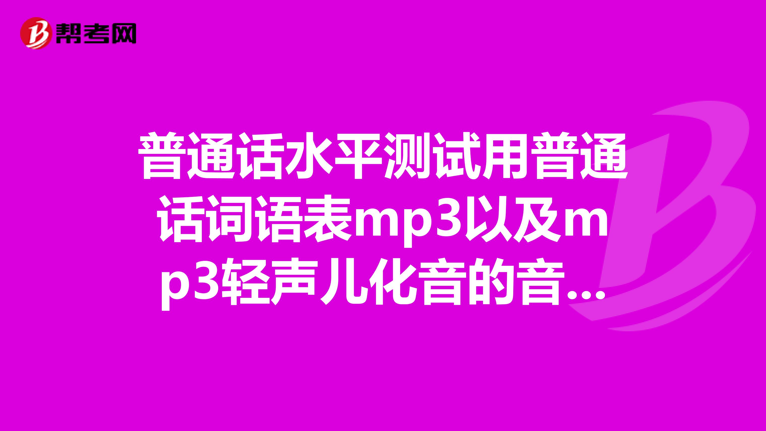 普通话水平测试用普通话词语表mp3以及mp3轻声儿化音的音频啊急用272338521qq.com万分感谢