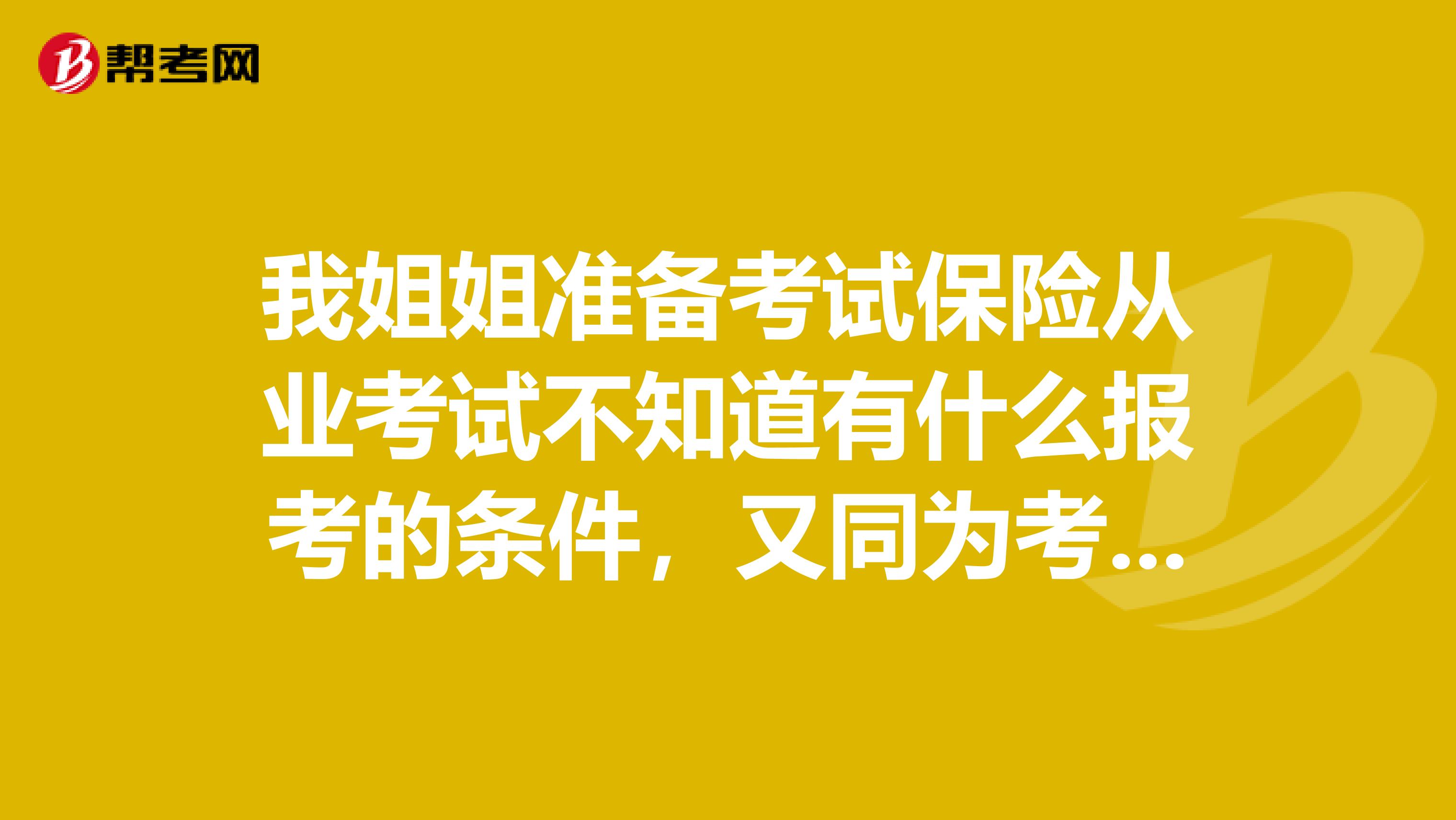 我姐姐准备考试保险从业考试不知道有什么报考的条件,又同为考生的朋友吗