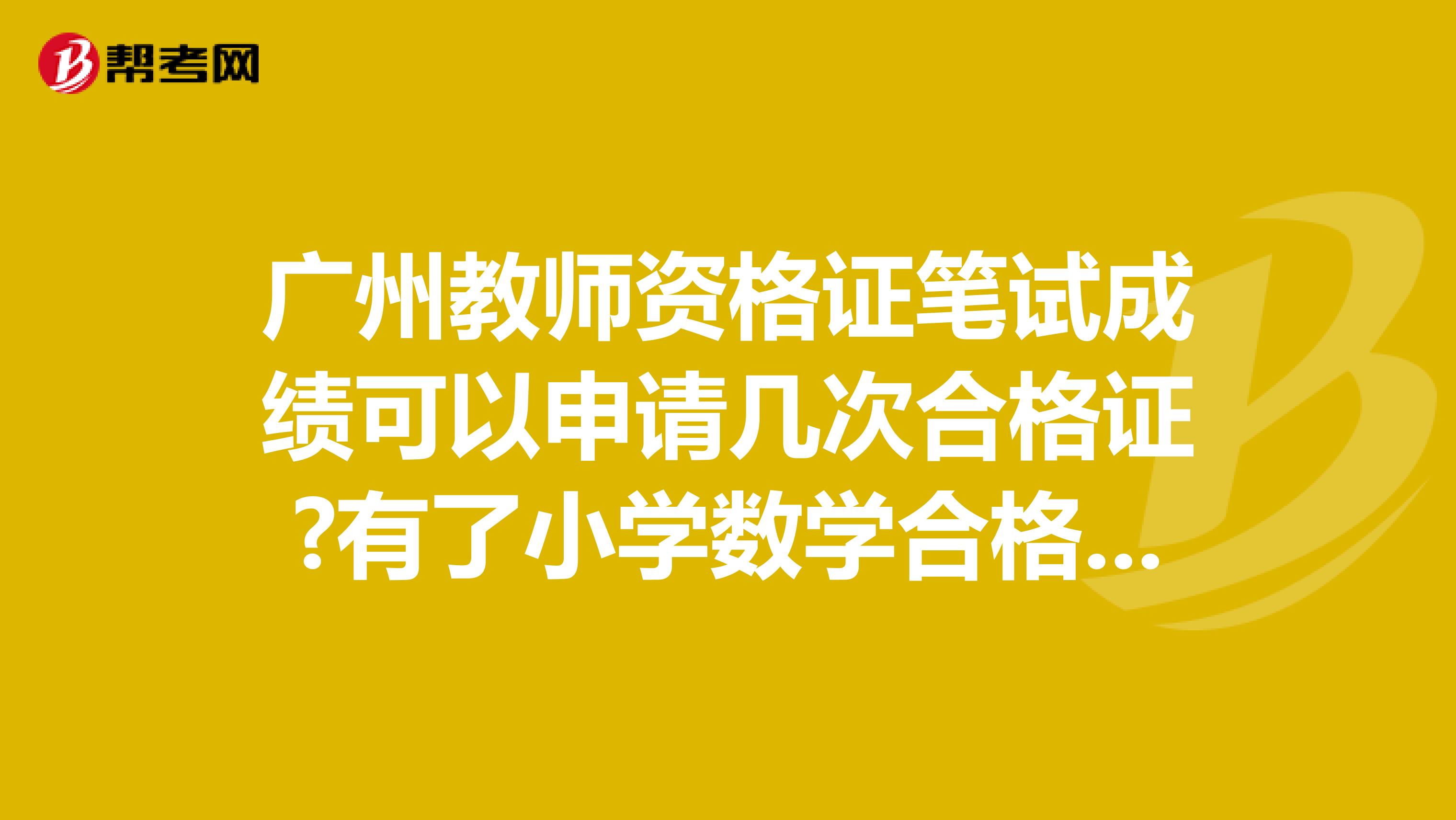 广州教师资格证笔试成绩可以申请几次合格证?有了小学数学合格证,想考语文笔试还用考吗可以直接报面试?