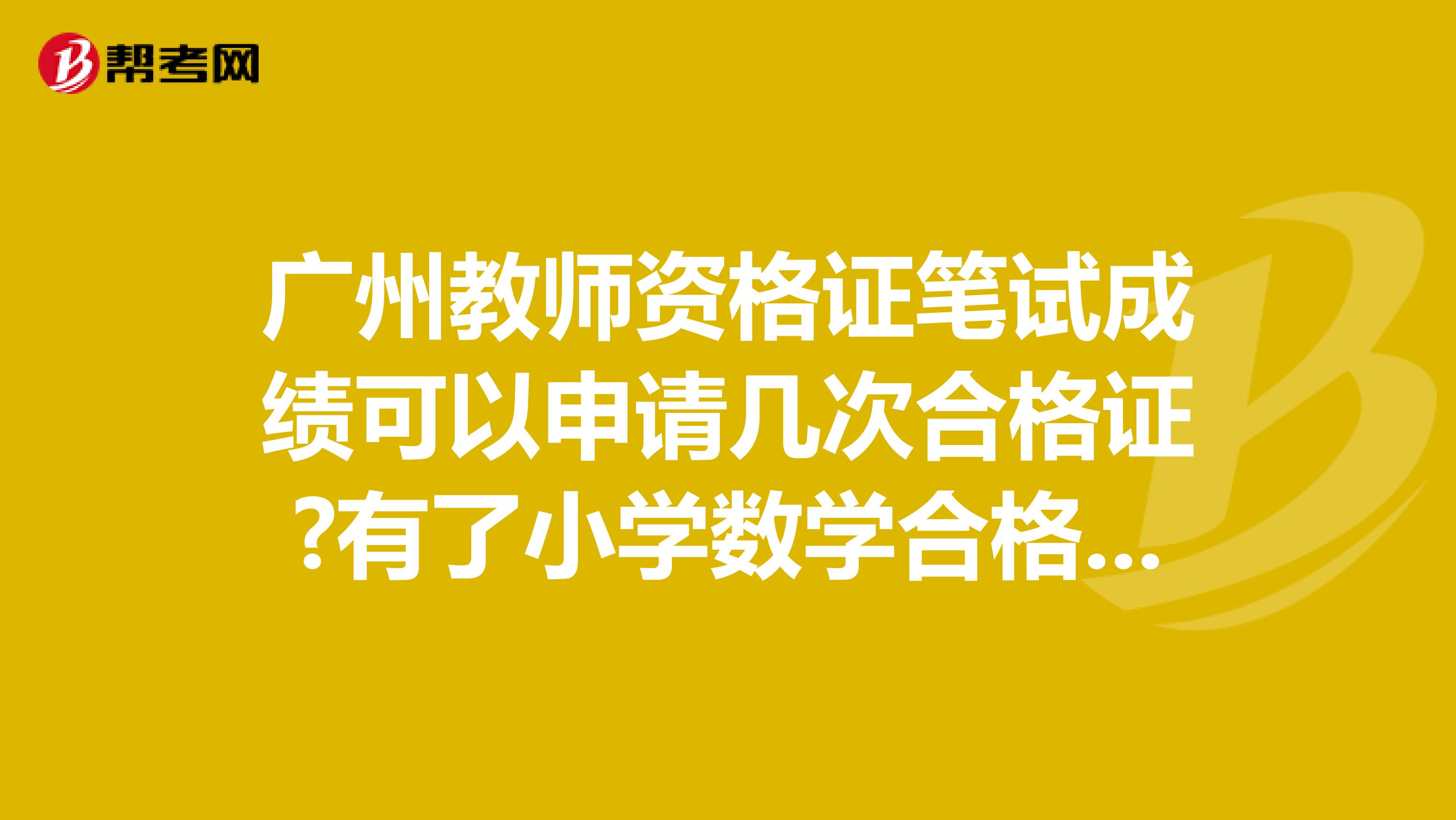 广州教师资格证笔试成绩可以申请几次合格证?有了小学数学合格证，想考语文笔试还用考吗可以直接报面试？