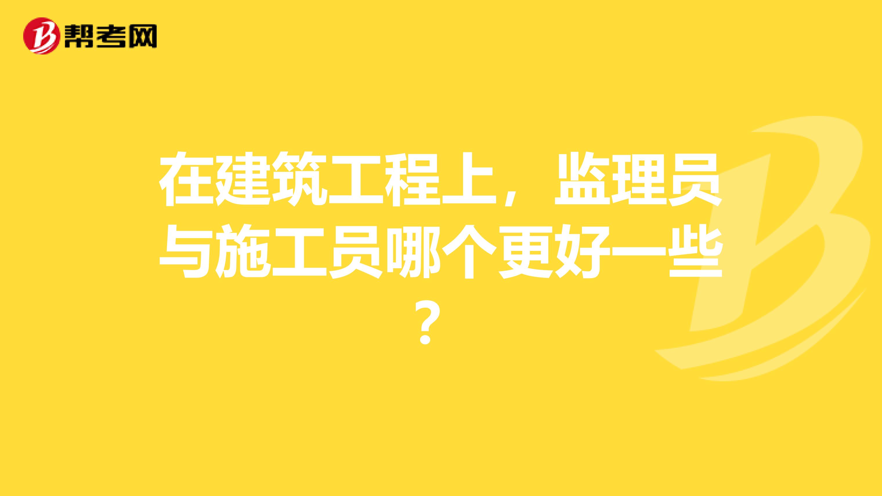 在建筑工程上,监理员与施工员哪个更好一些?