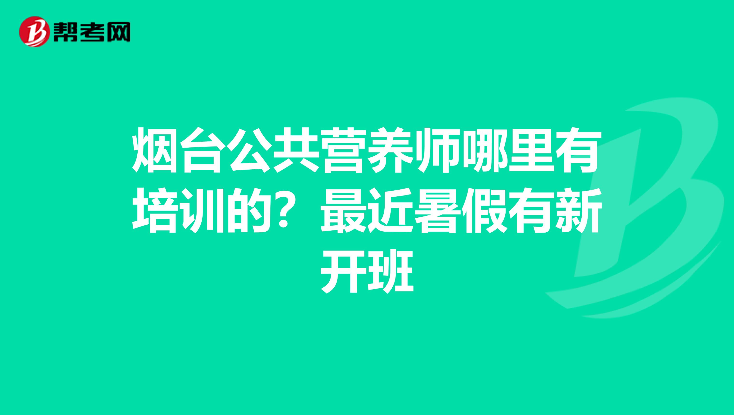烟台公共营养师哪里有培训的?最近暑假有新开班