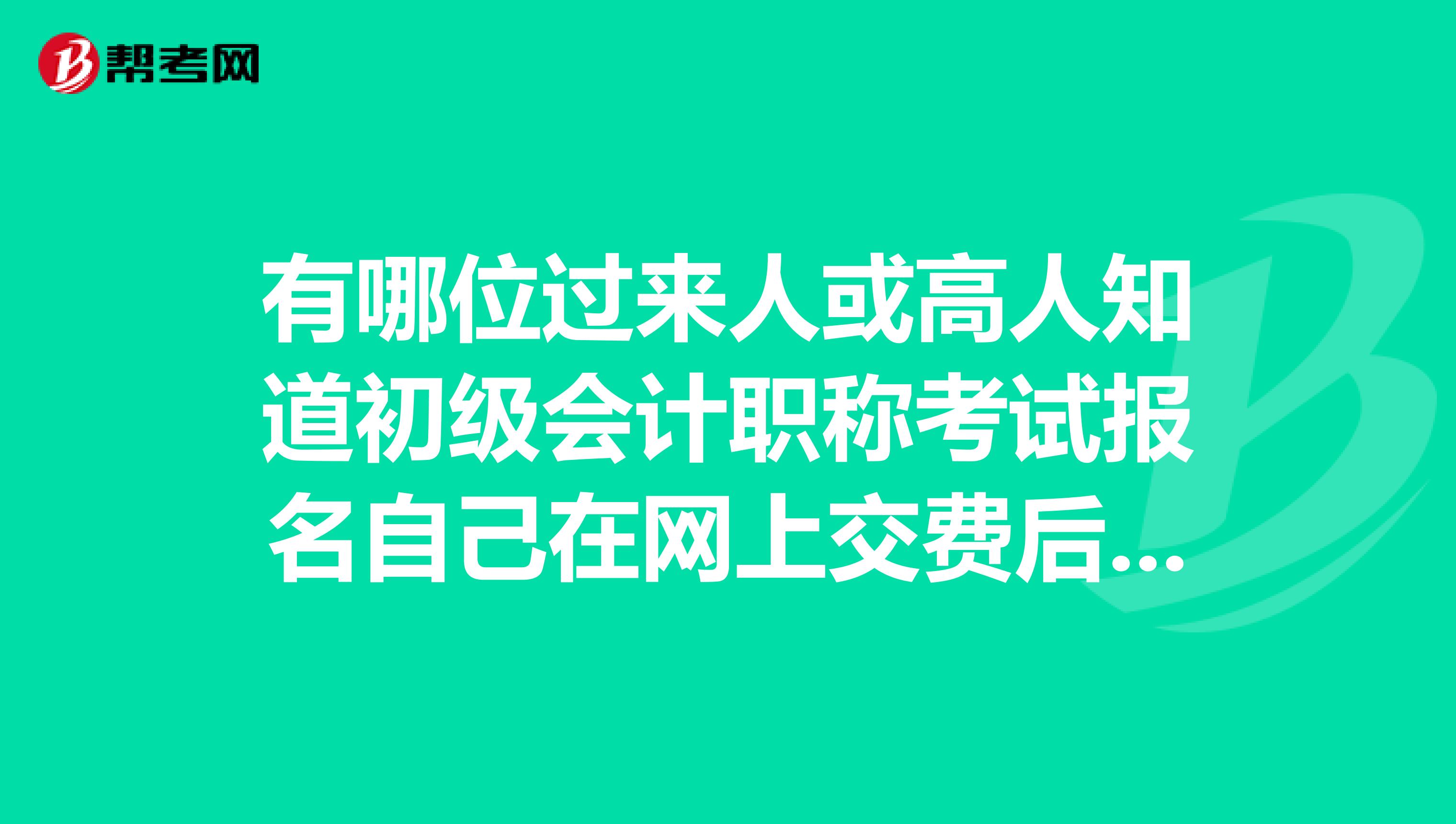 有哪位过来人或高人知道初级会计职称考试报名自己在网上交费后还要做什么急急急