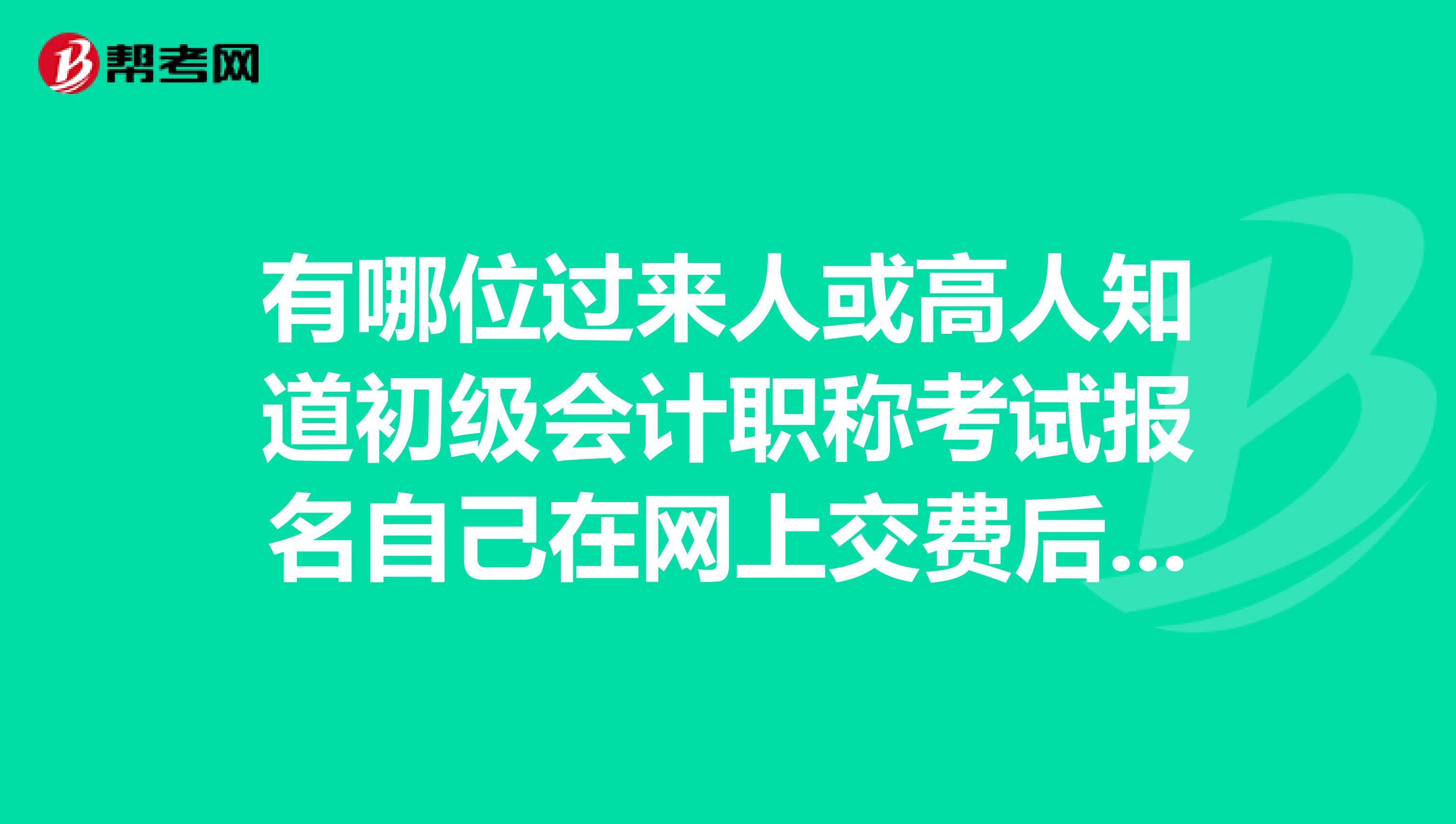 有哪位过来人或高人知道初级会计职称考试报名自己在网上交费后还要做什么急急急