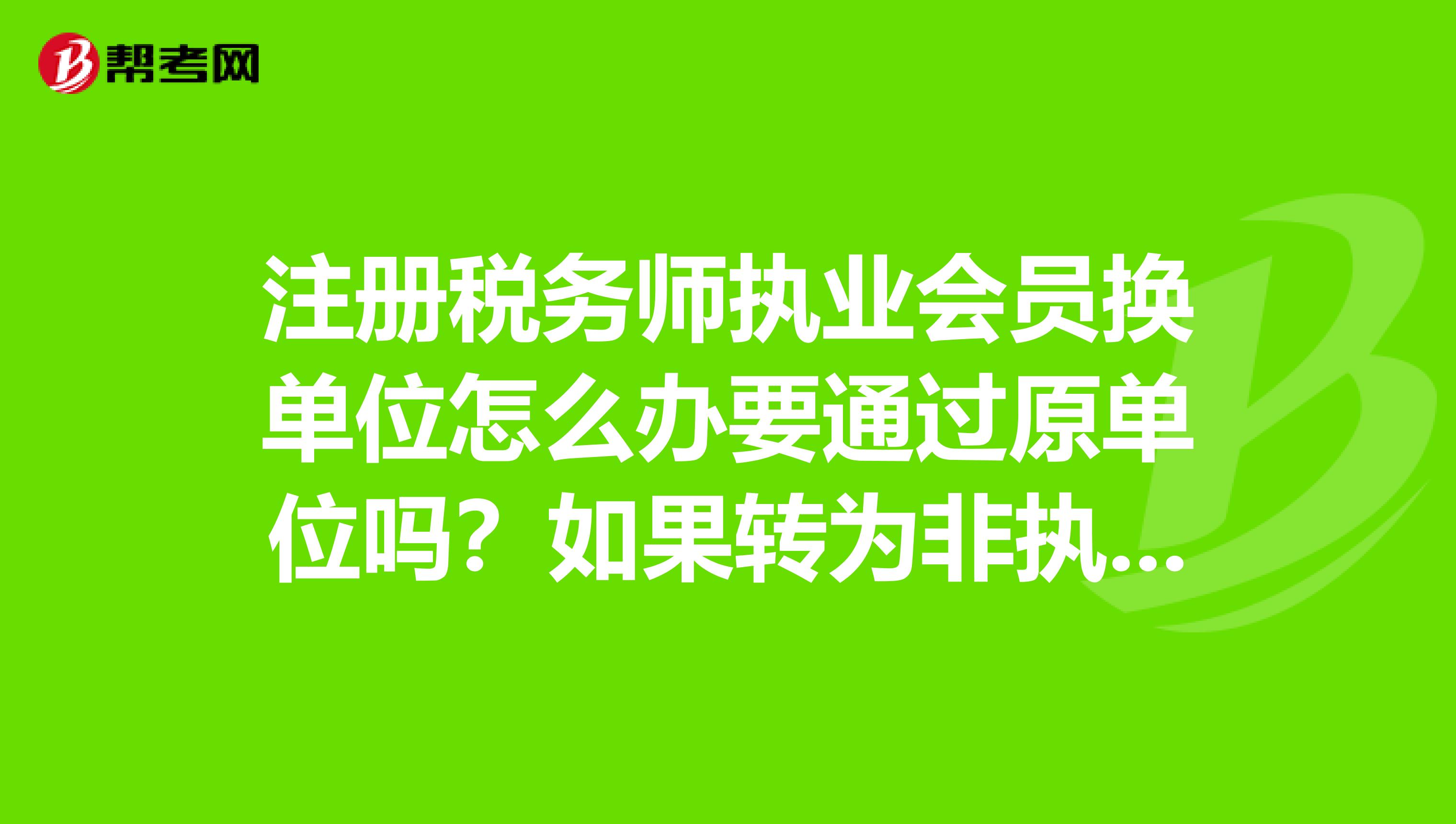 注冊稅務師執業會員換單位怎么辦要通過原單位嗎？如果轉為非執業會員又該怎么辦？要哪些手續？
