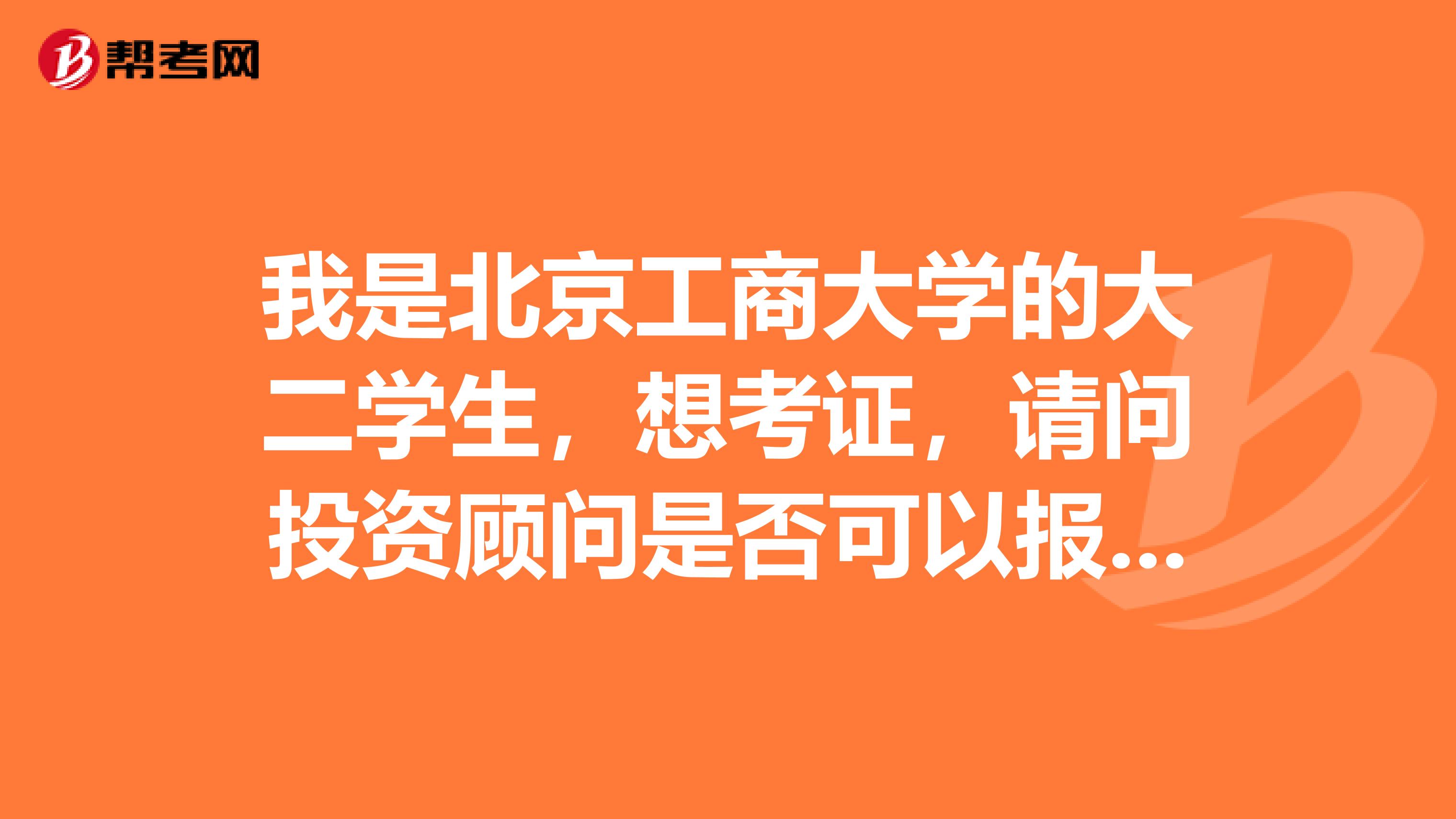 我是北京工商大学的大二学生,想考证,请问投资顾问是否可以报考呢?