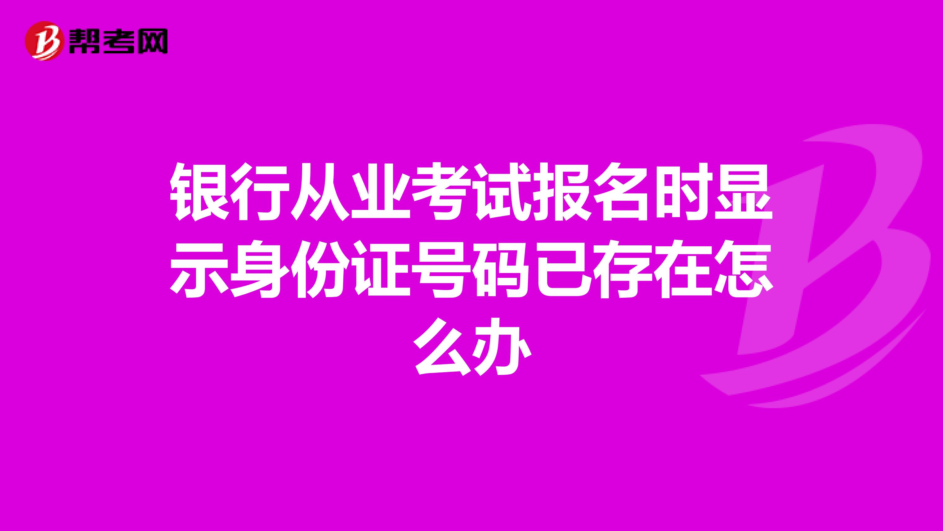 银行从业考试报名时显示身份证号码已存在怎么办