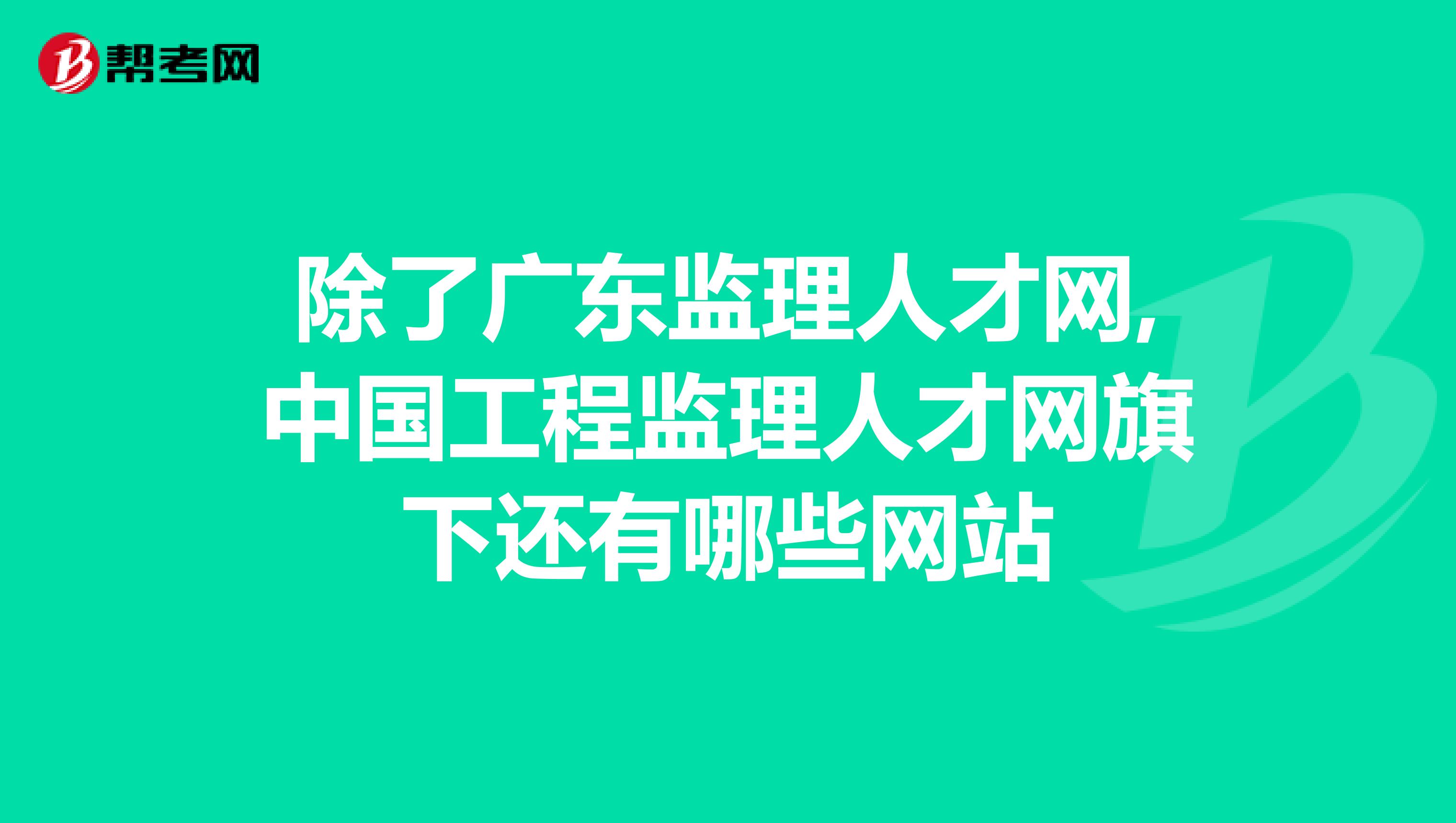 除了广东监理人才网,中国工程监理人才网旗下还有哪些网站