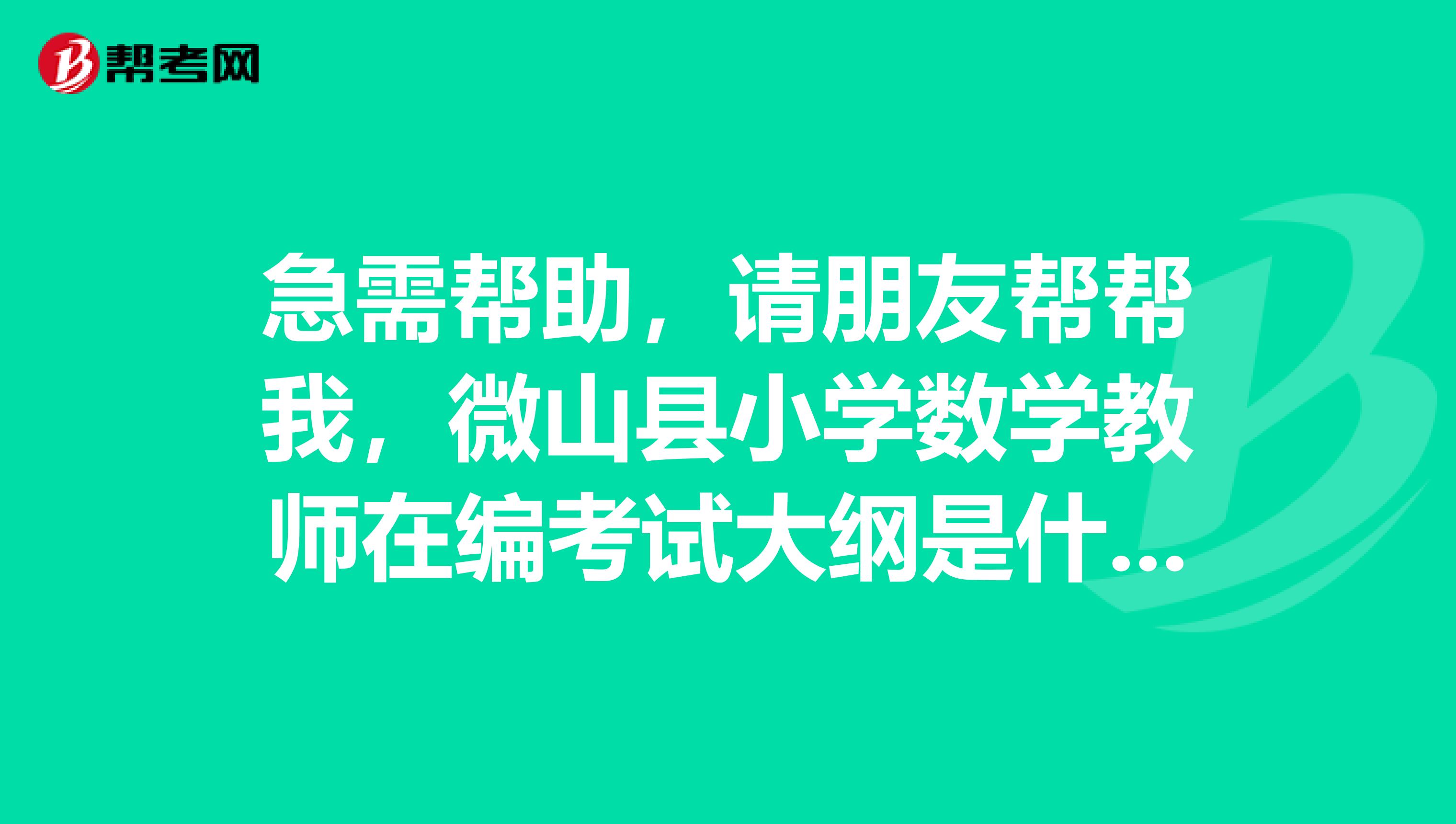 急需帮助,请朋友帮帮我,微山县小学数学教师在编考试大纲是什么?谢谢