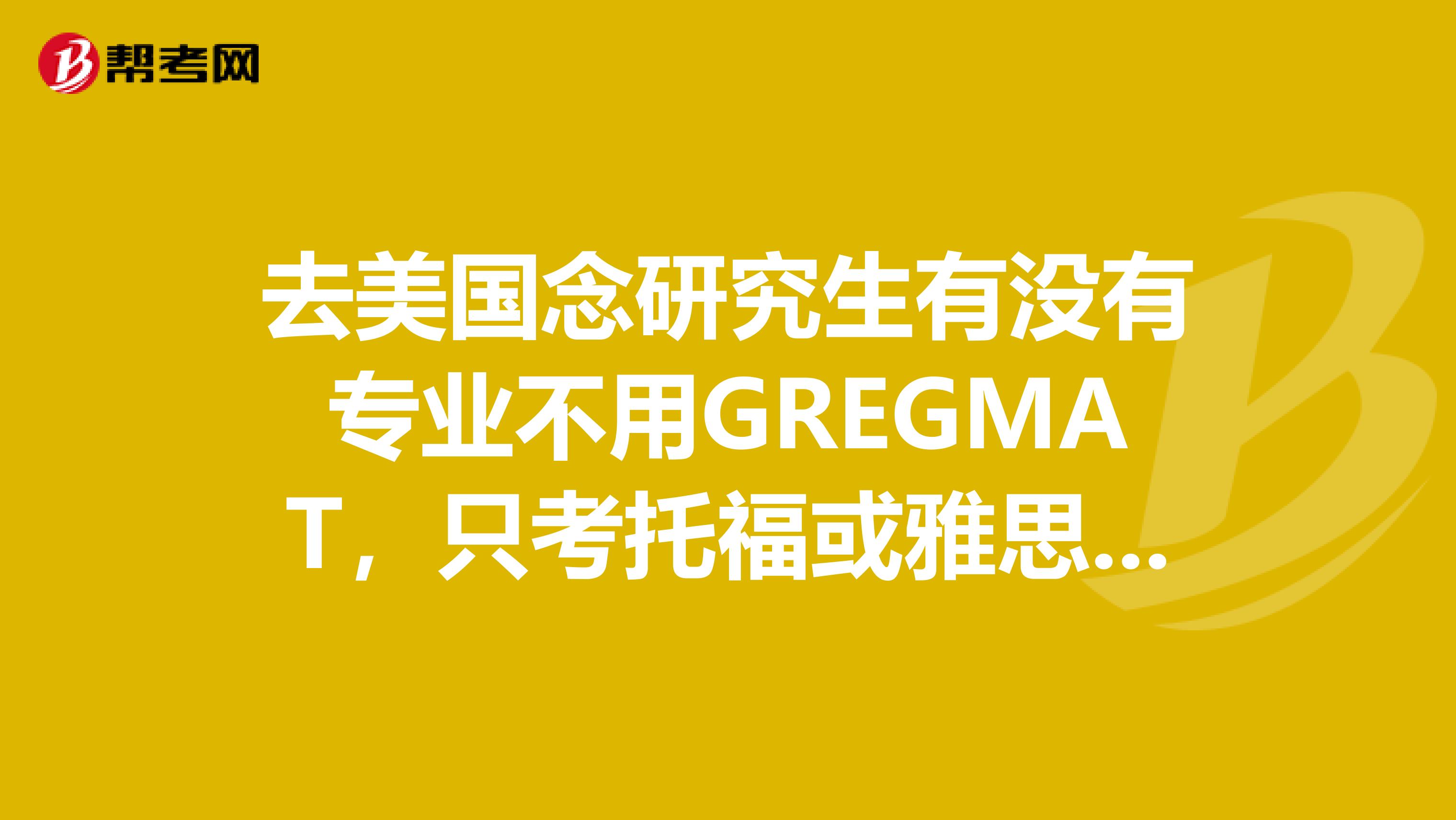 去美国念研究生有没有专业不用GREGMAT,只考托福或雅思。排名是前100的学校。谢谢。