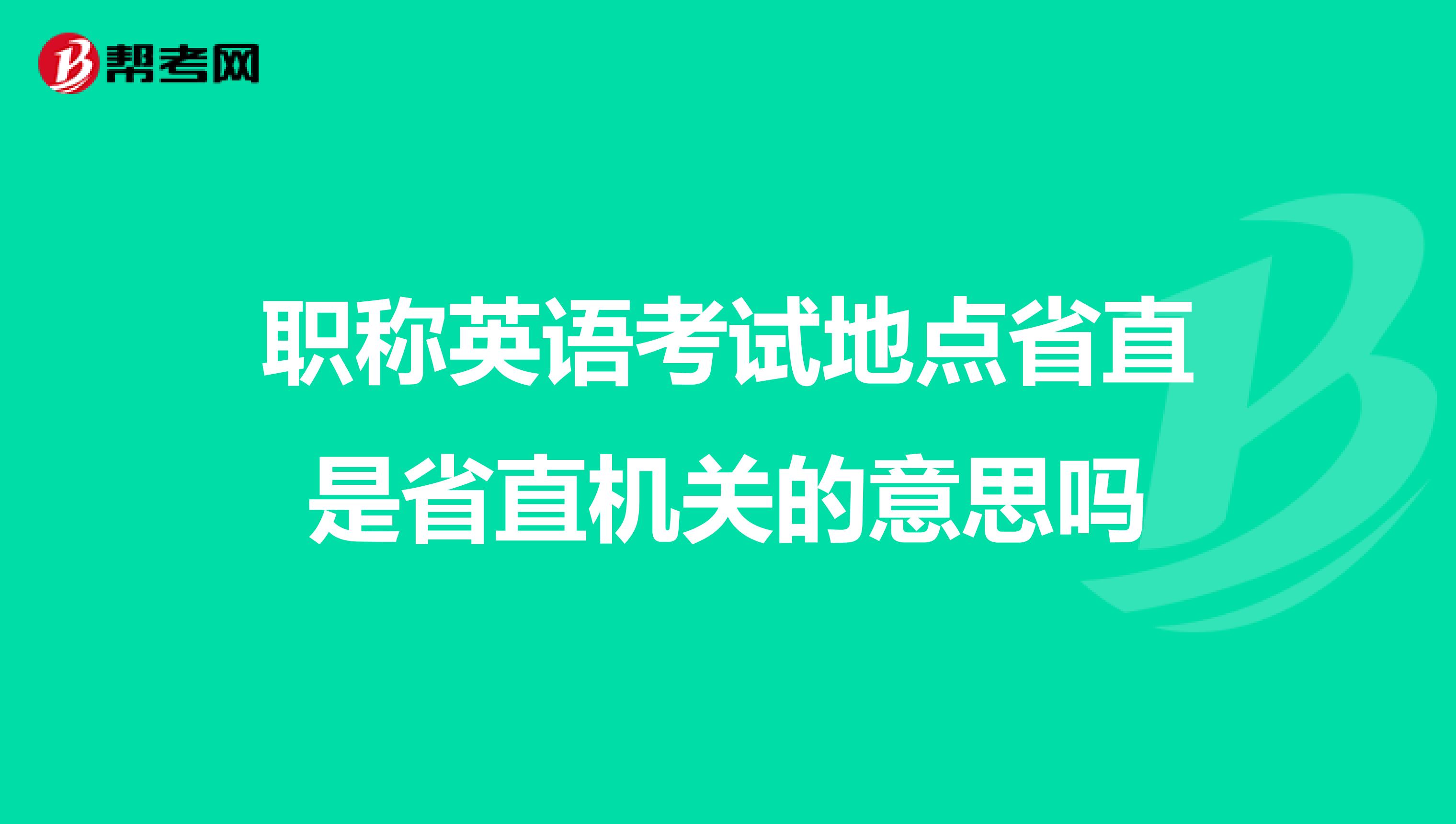 职称英语考试地点省直是省直机关的意思吗