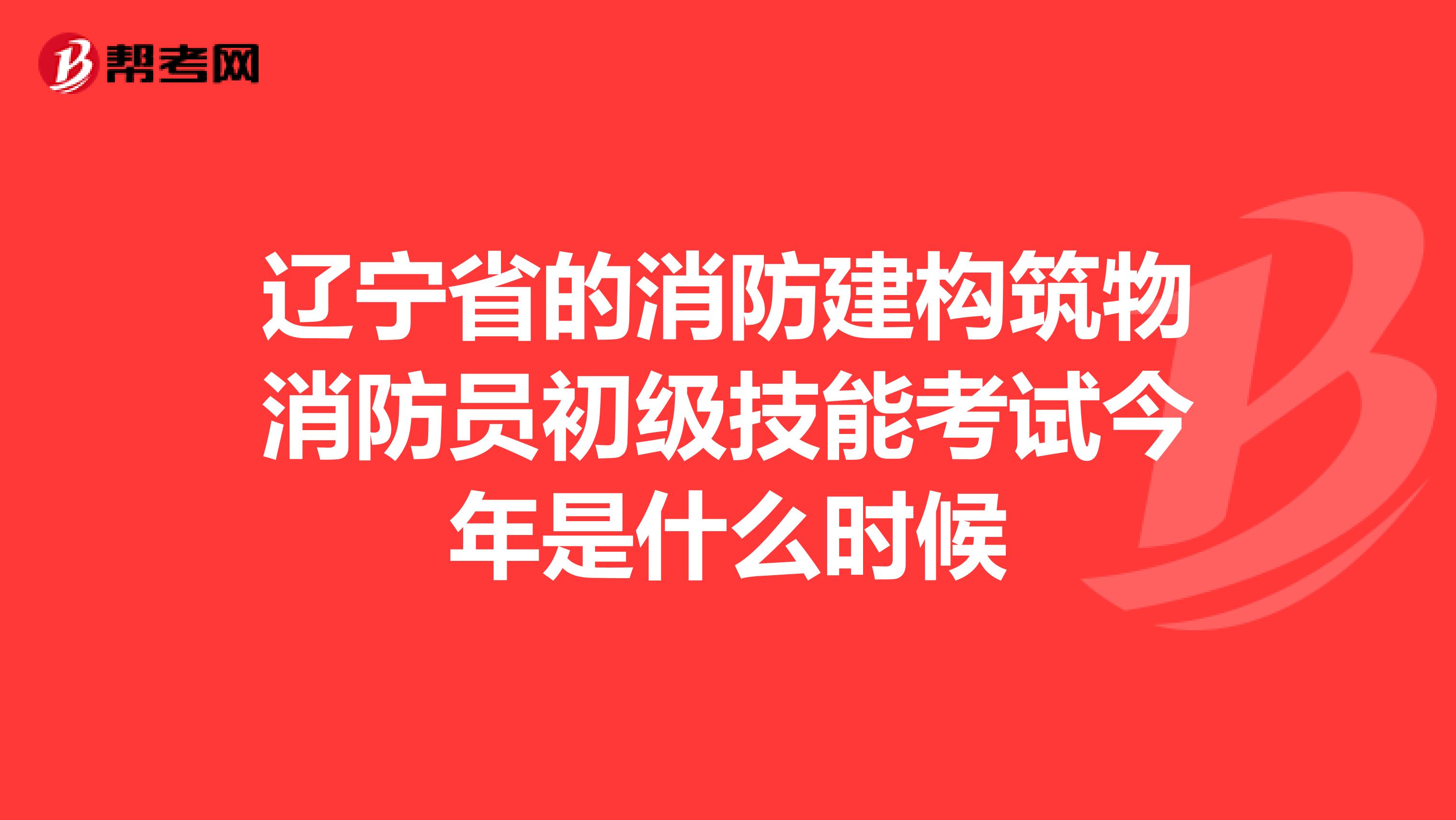 辽宁省的消防建构筑物消防员初级技能考试今年是什么时候