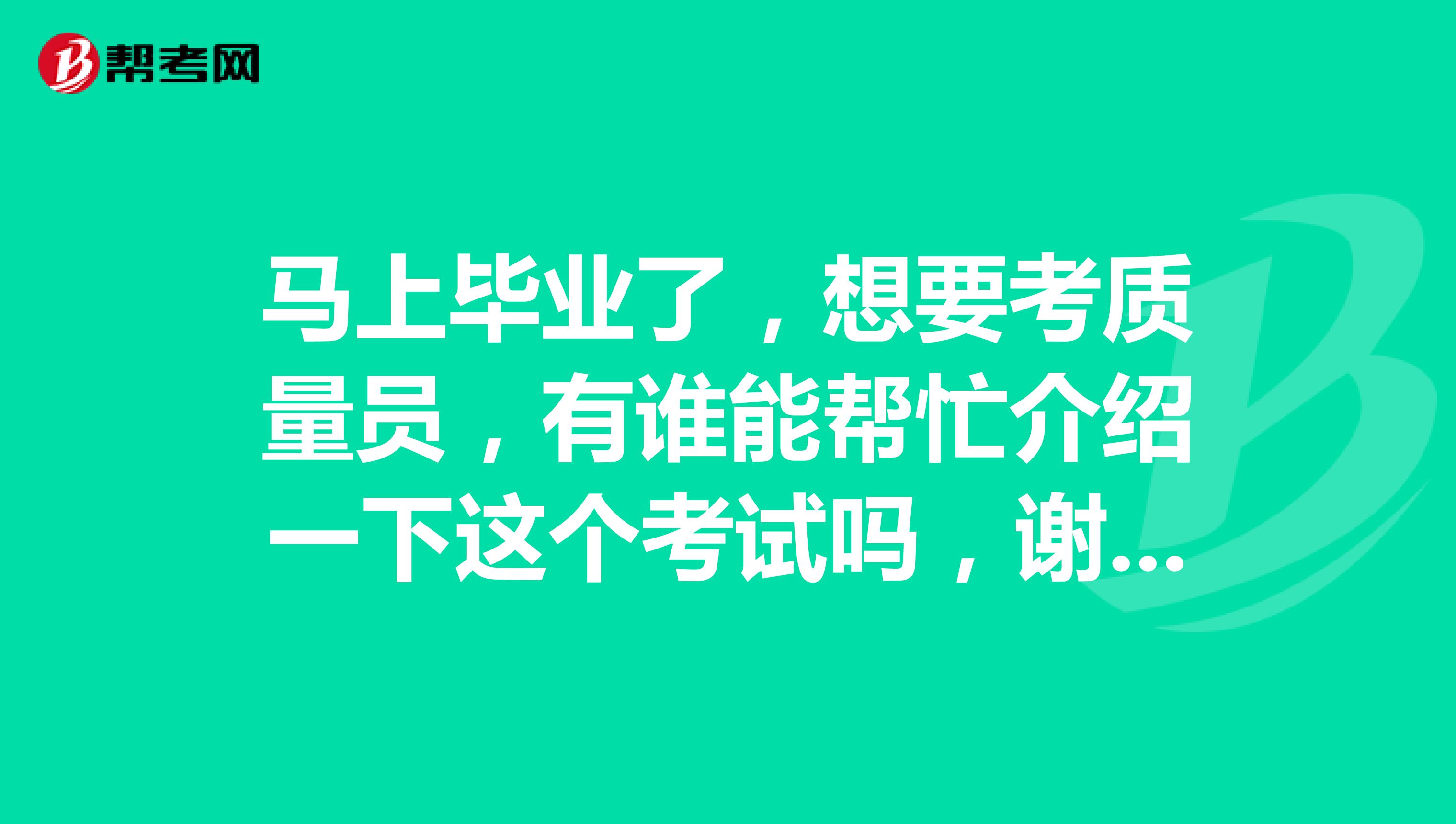 馬上畢業(yè)了，想要考質(zhì)量員，有誰能幫忙介紹一下這個(gè)考試嗎，謝謝了。