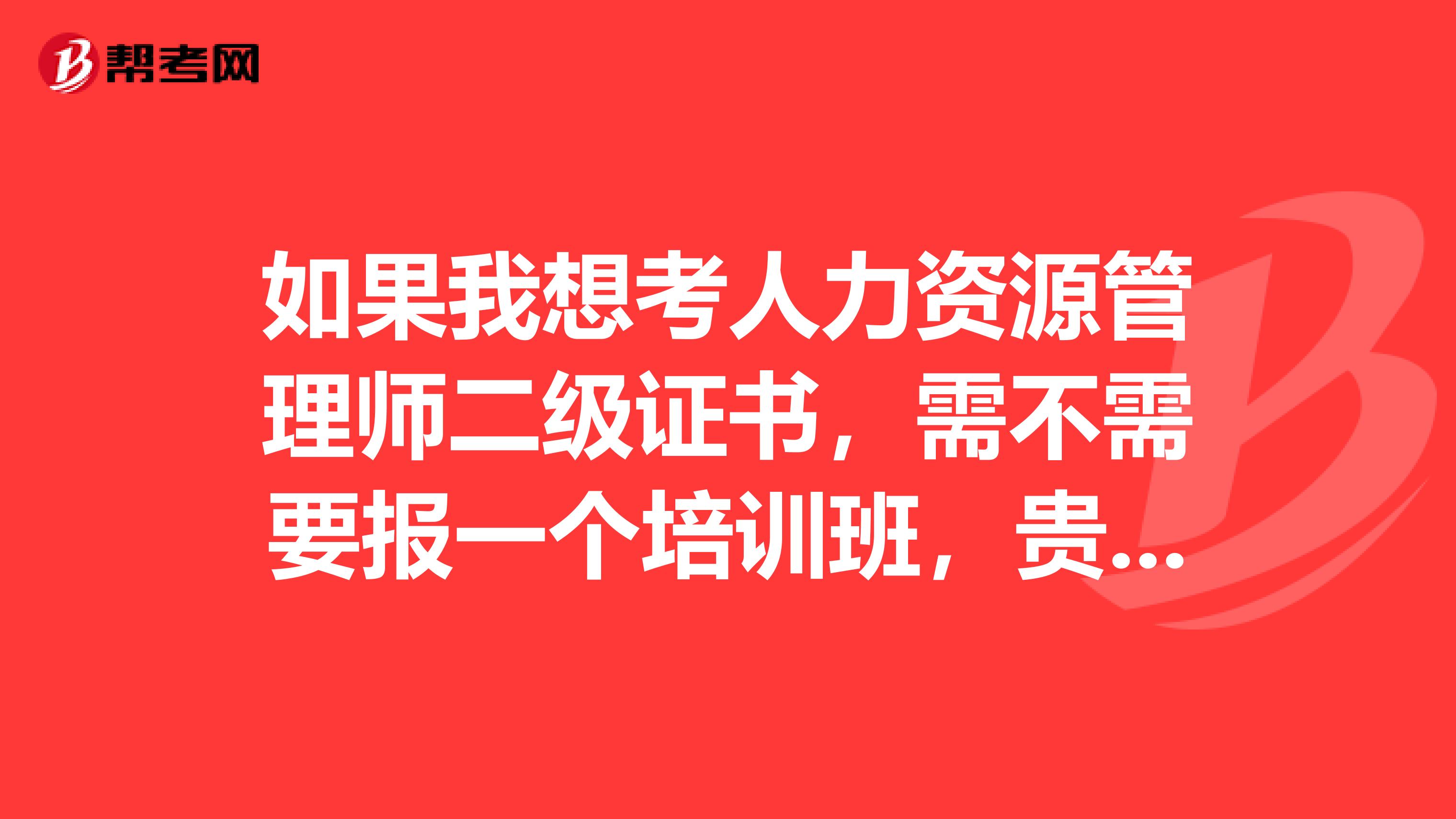 如果我想考人力資源管理師二級證書，需不需要報一個培訓班，貴嗎？