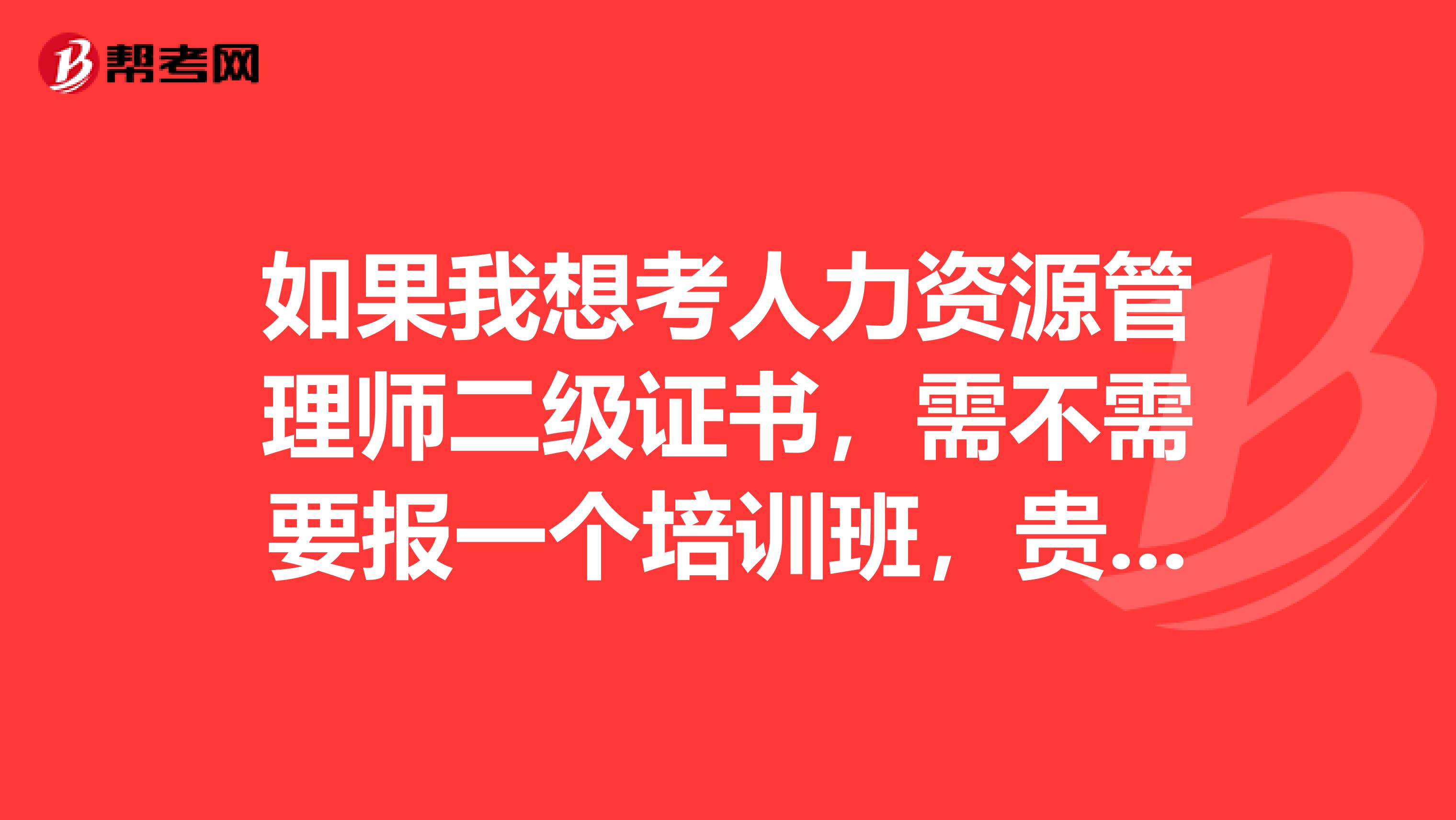 如果我想考人力资源管理师二级证书，需不需要报一个培训班，贵吗？