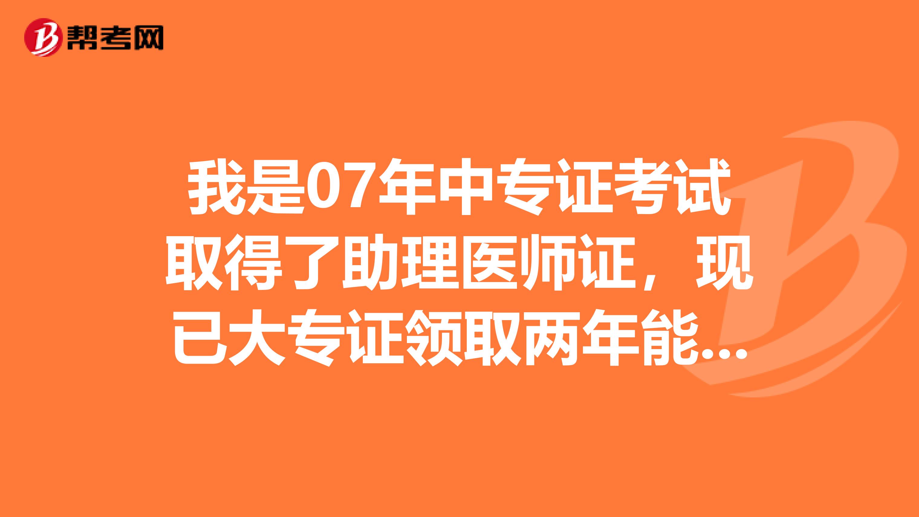 我是07年中专证考试取得了助理医师证,现已大专证领取两年能考执业医师证吗?