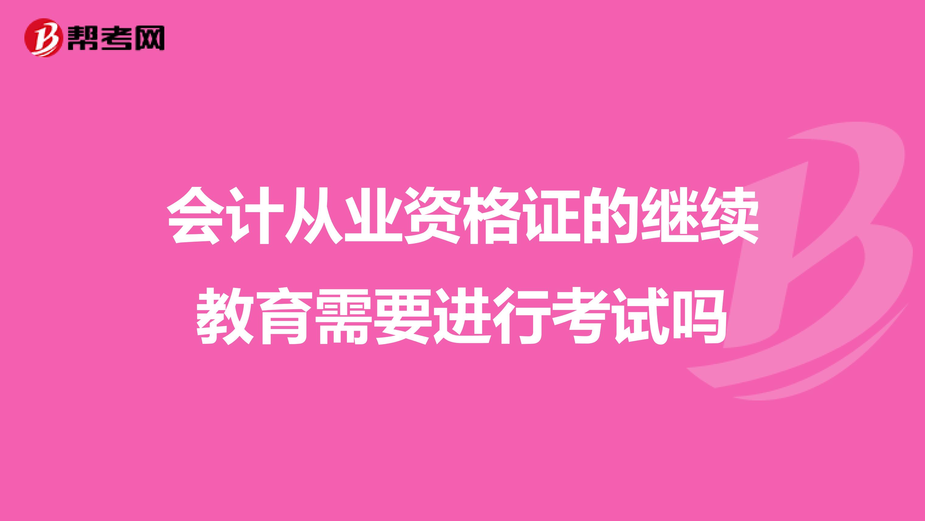 会计从业资格证的继续教育需要进行考试吗