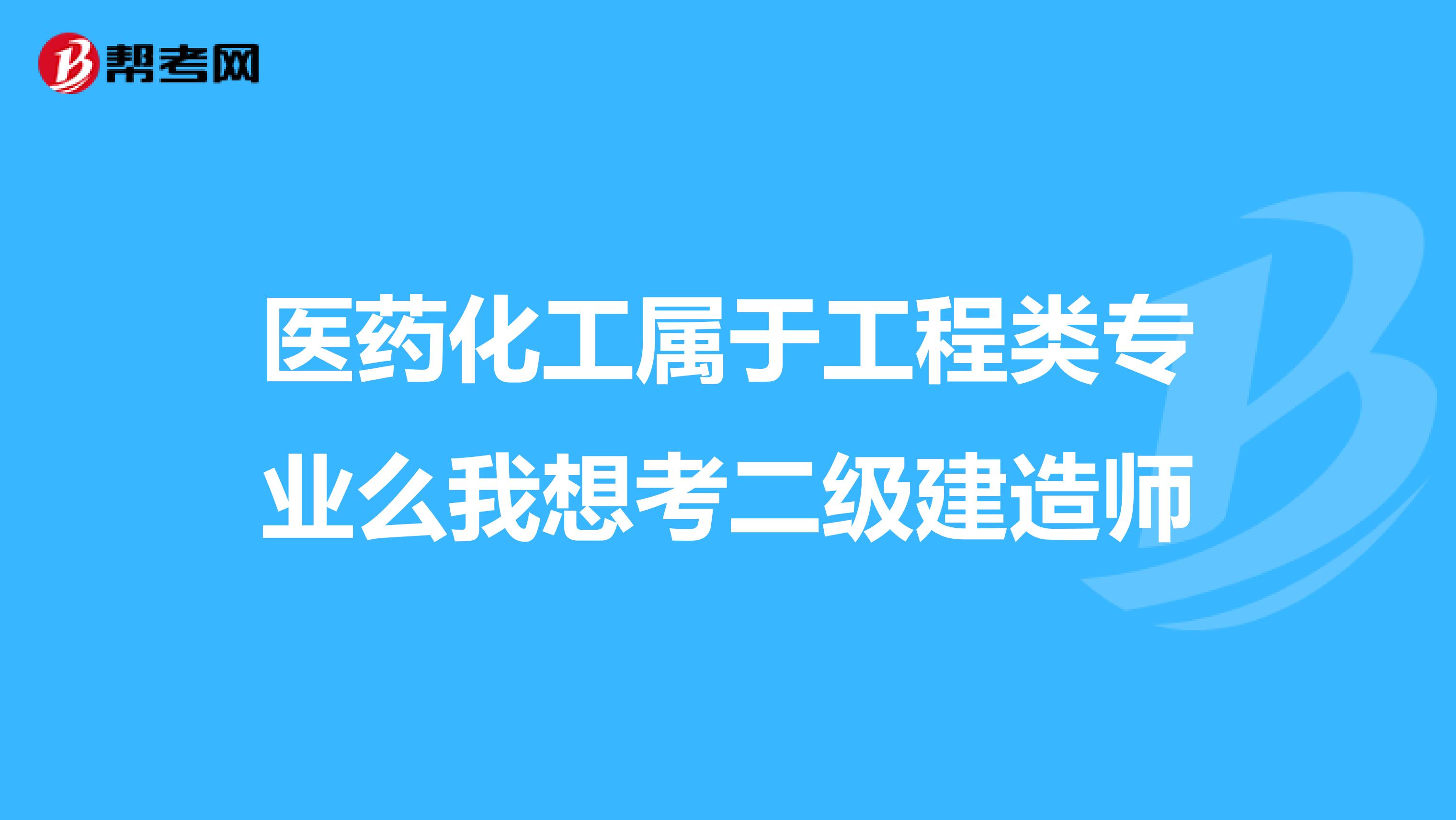 医药化工属于工程类专业么我想考二级建造师