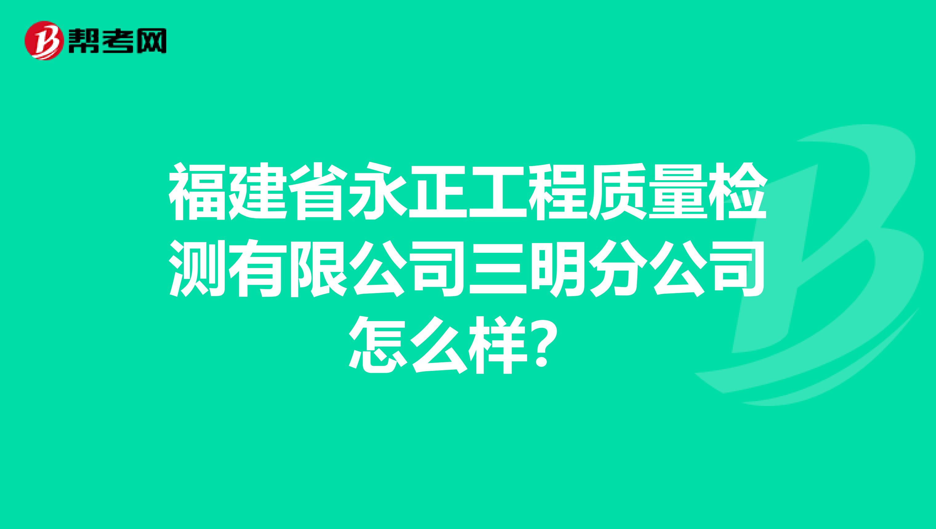 福建省永正工程质量检测有限公司三明分公司怎么样？