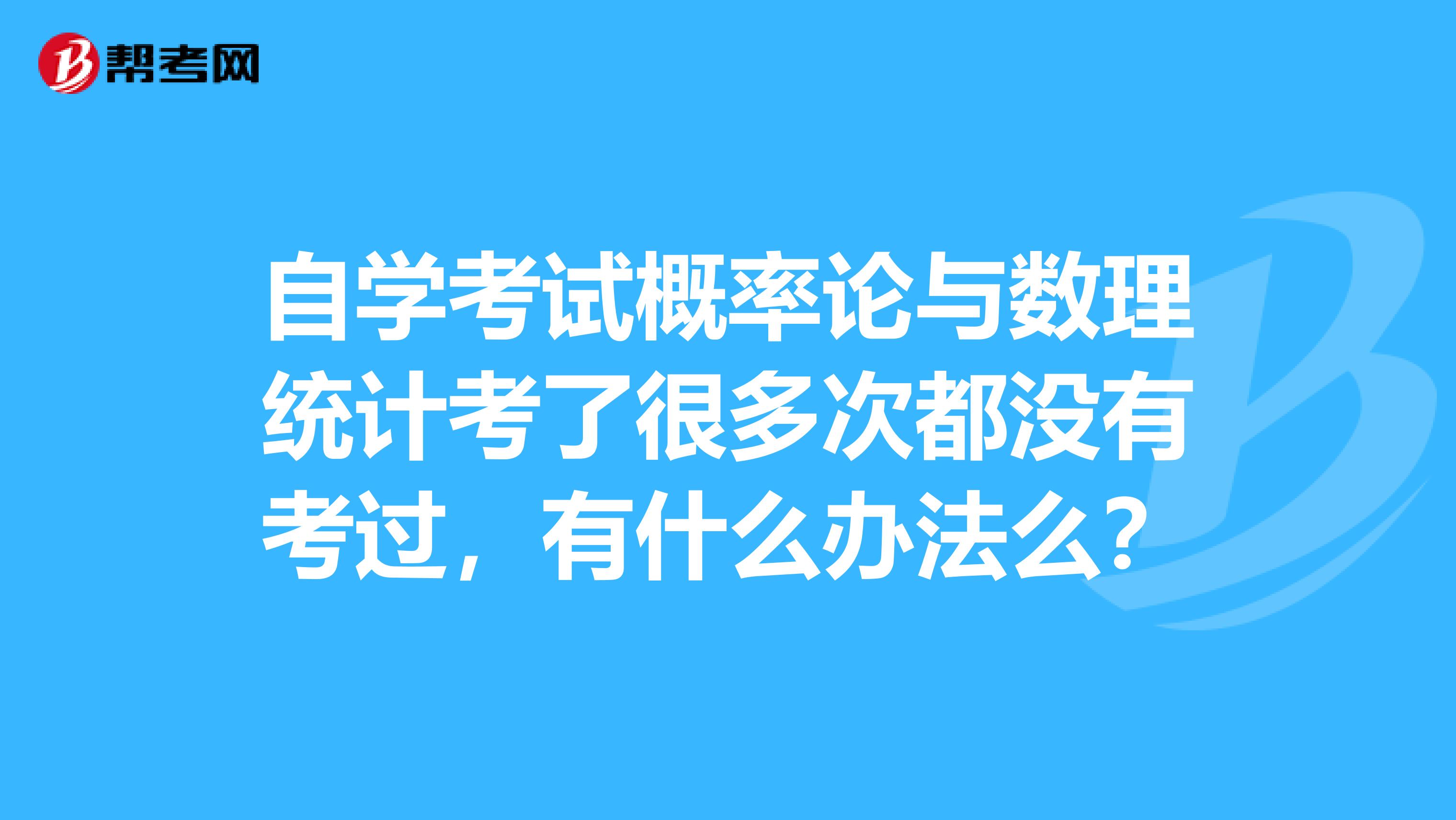 自学考试概率论与数理统计考了很多次都没有考过,有什么办法么?