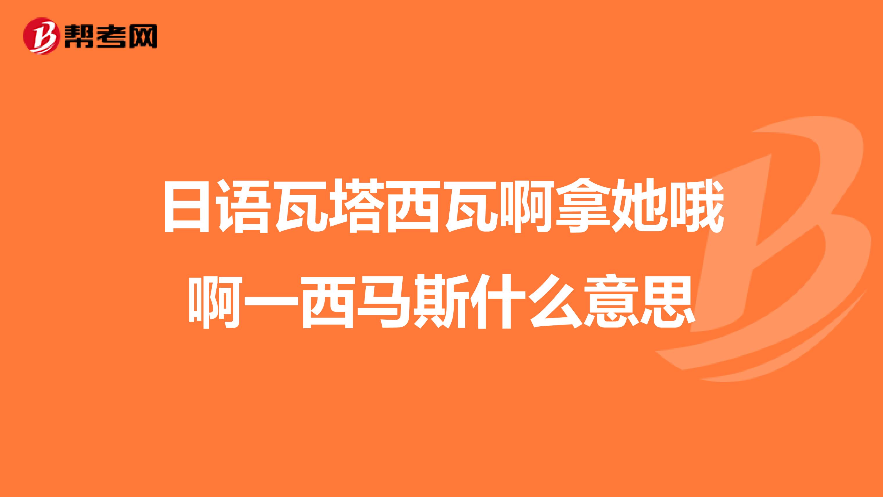 日语瓦塔西瓦啊拿她哦啊一西马斯什么意思