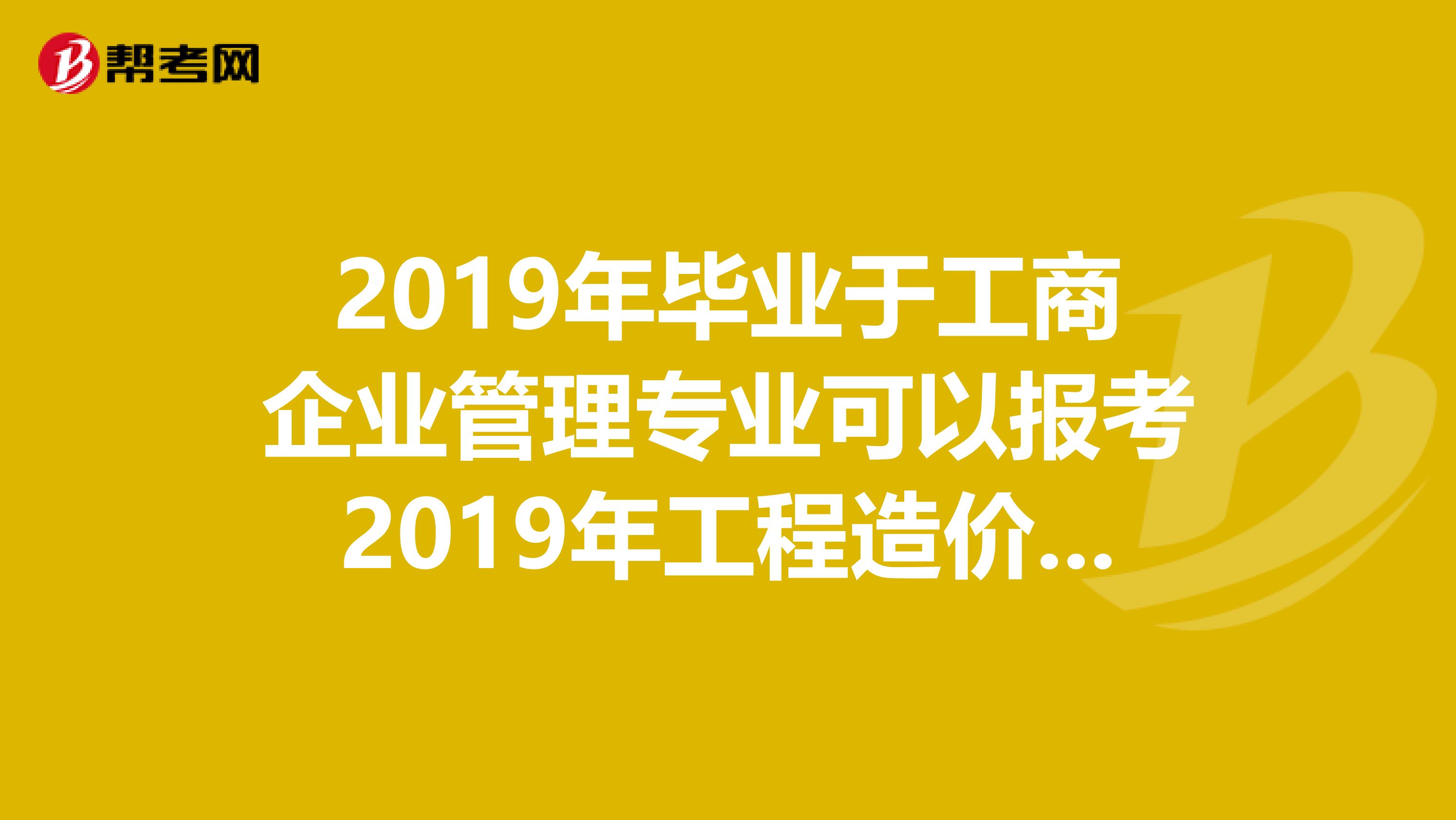 2019年畢業(yè)于工商企業(yè)管理專業(yè)可以報(bào)考2019年工程造價(jià)師嗎？