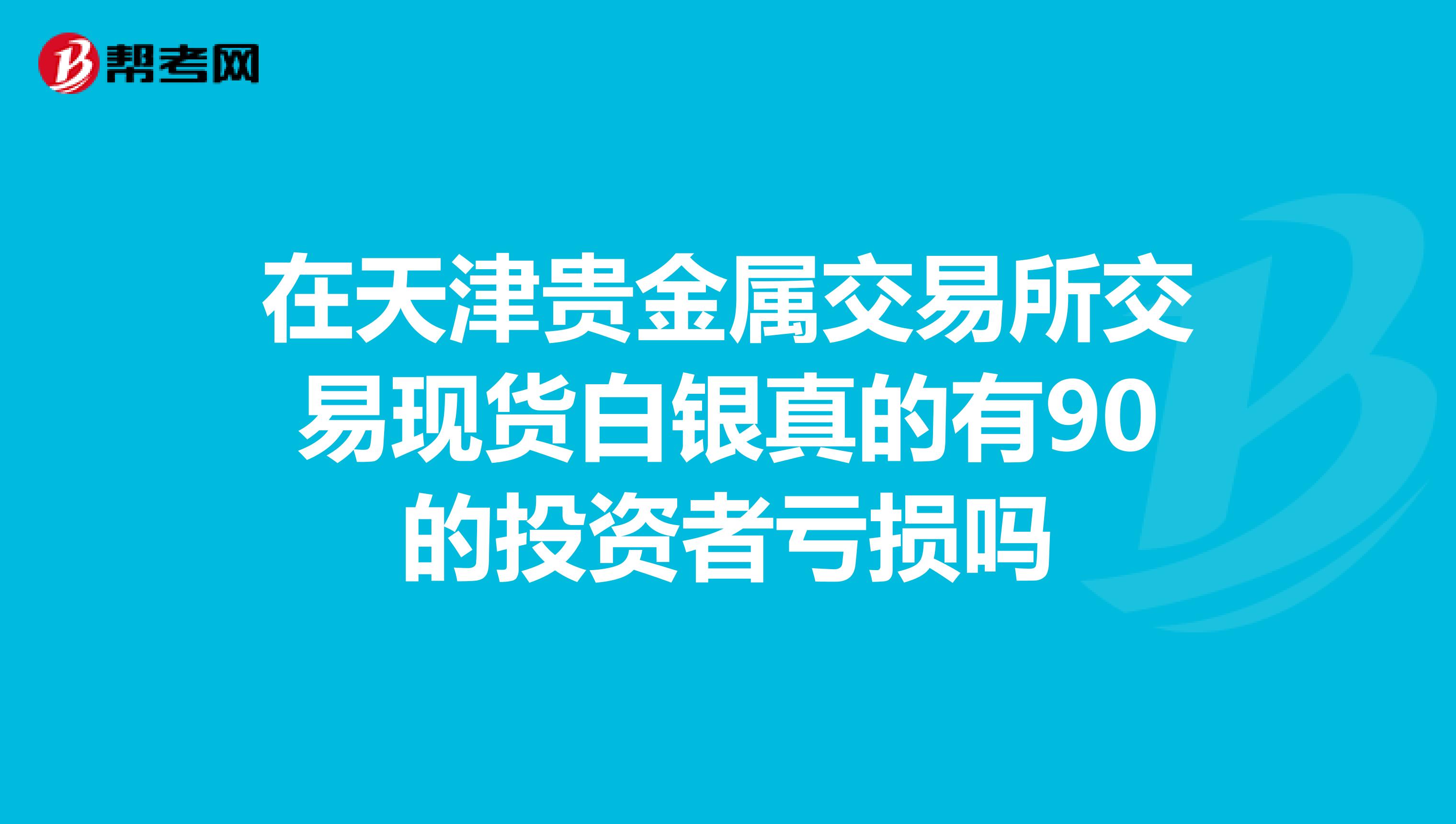 在天津贵金属交易所交易现货白银真的有90的投资者亏损吗