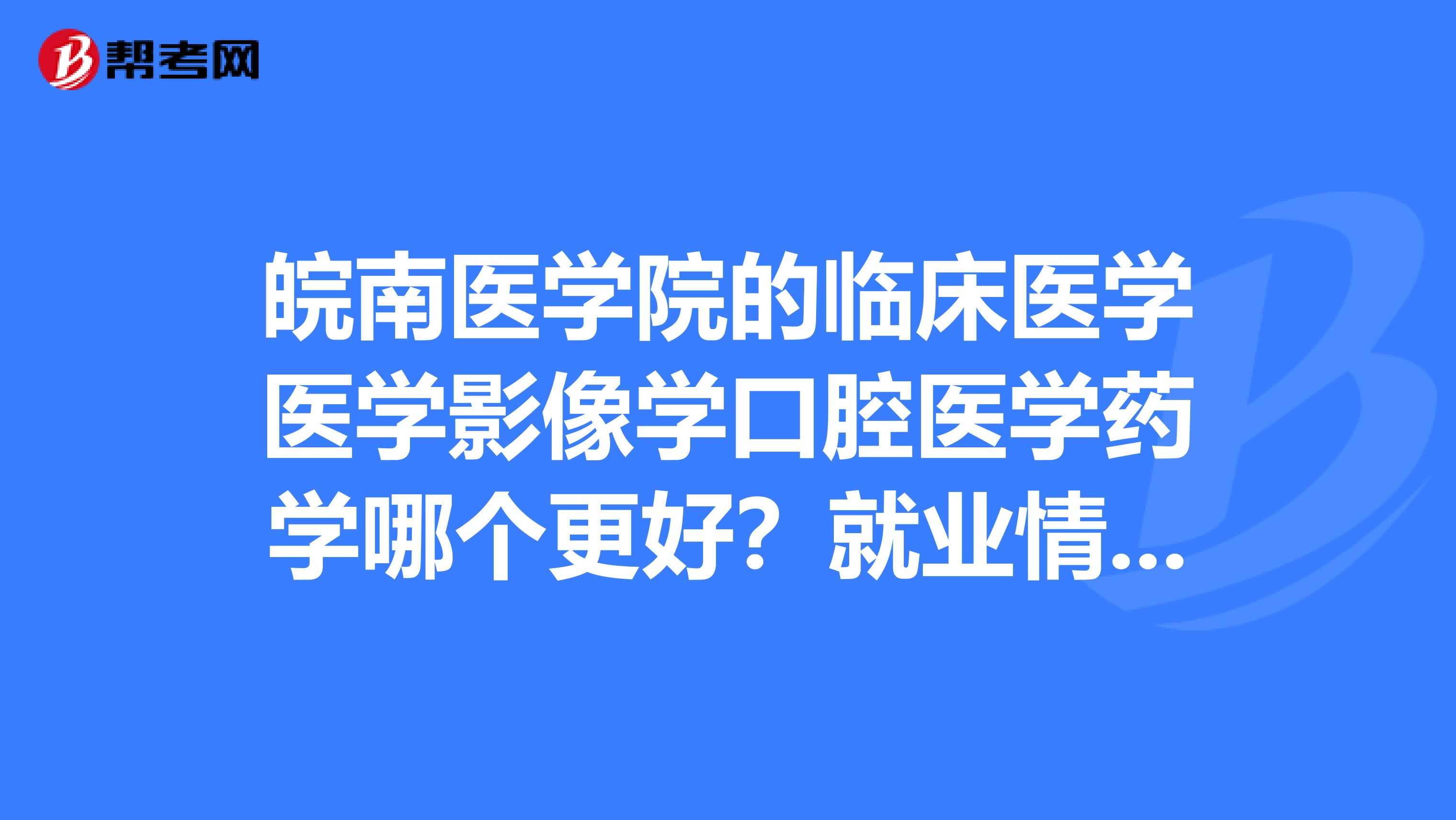 皖南医学院的临床医学医学影像学口腔医学药学哪个更好？就业情况如何呢？