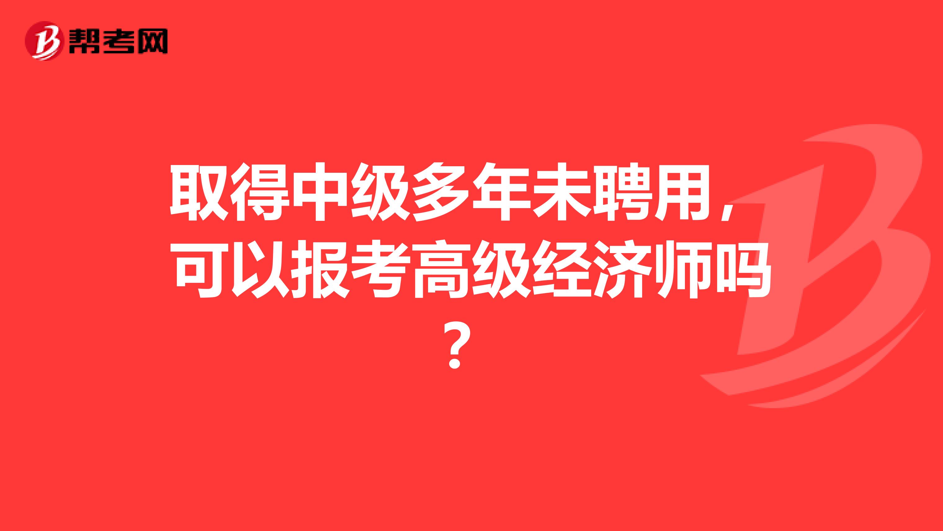 取得中級多年未聘用，可以報考高級經濟師嗎？
