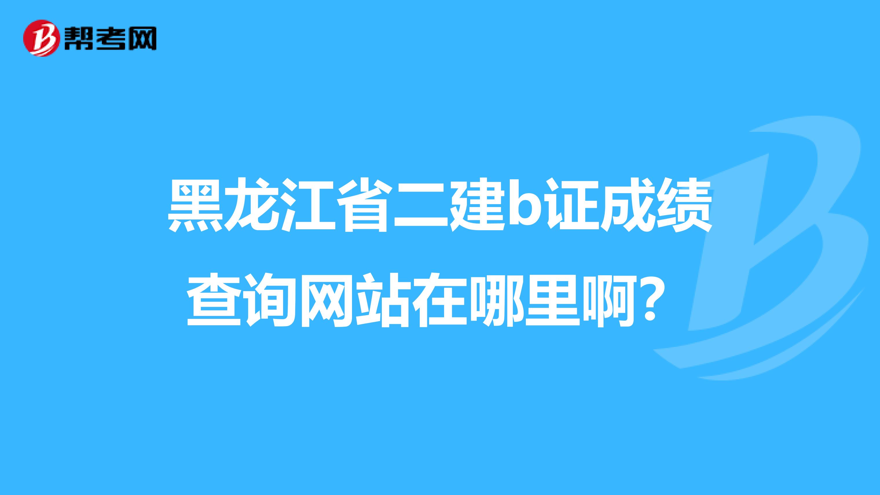 黑龙江省二建b证成绩查询网站在哪里啊？