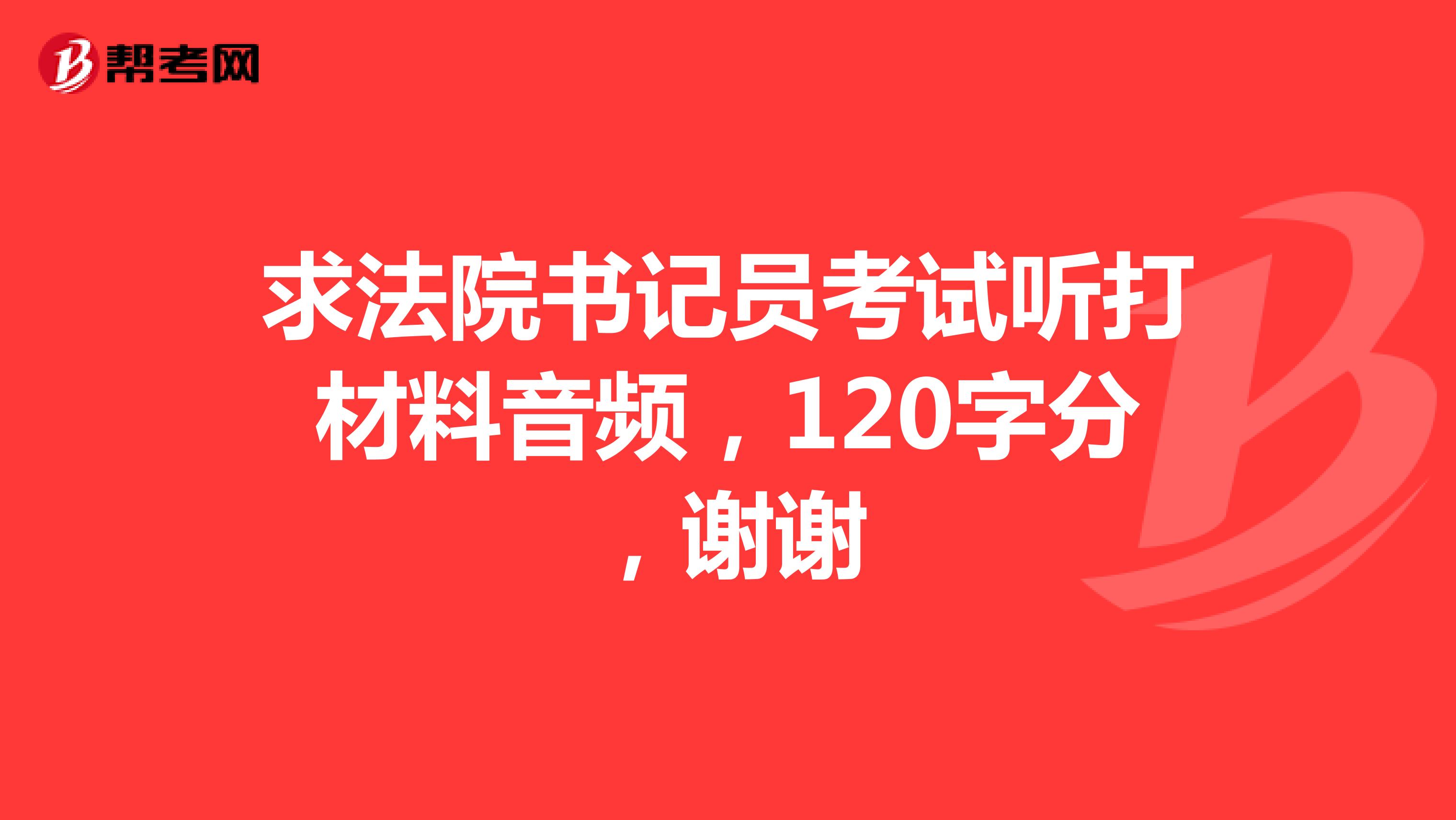 求法院书记员考试听打材料音频,120字分,谢谢