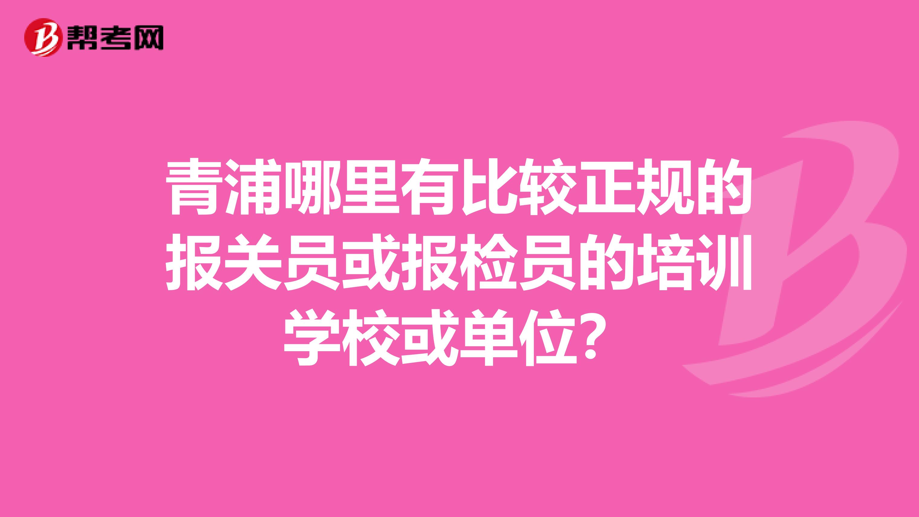 青浦哪里有比较正规的报关员或报检员的培训学校或单位？
