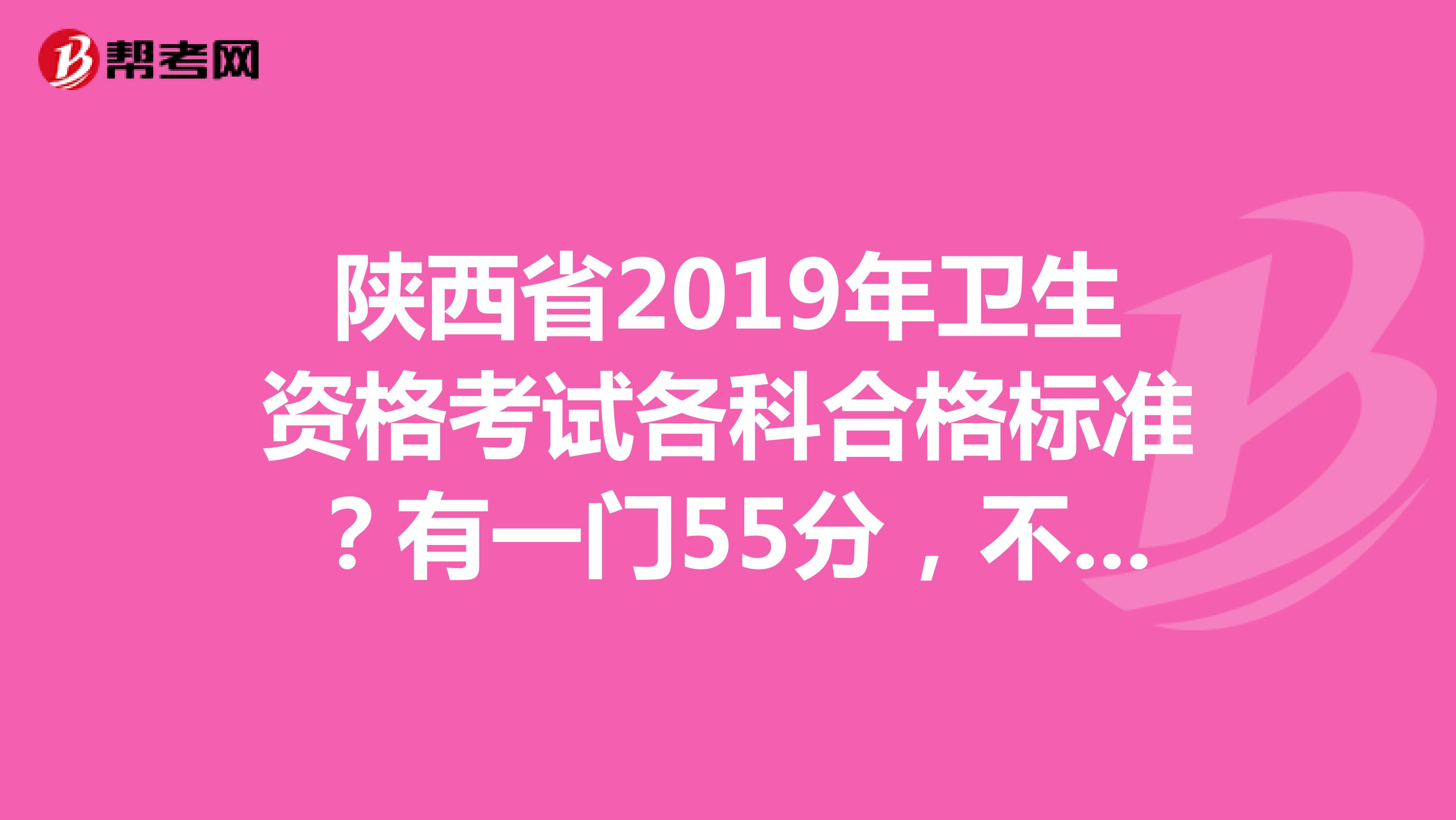 陕西省2019年卫生资格考试各科合格标准?有一门55分,不知道能不能拿到证