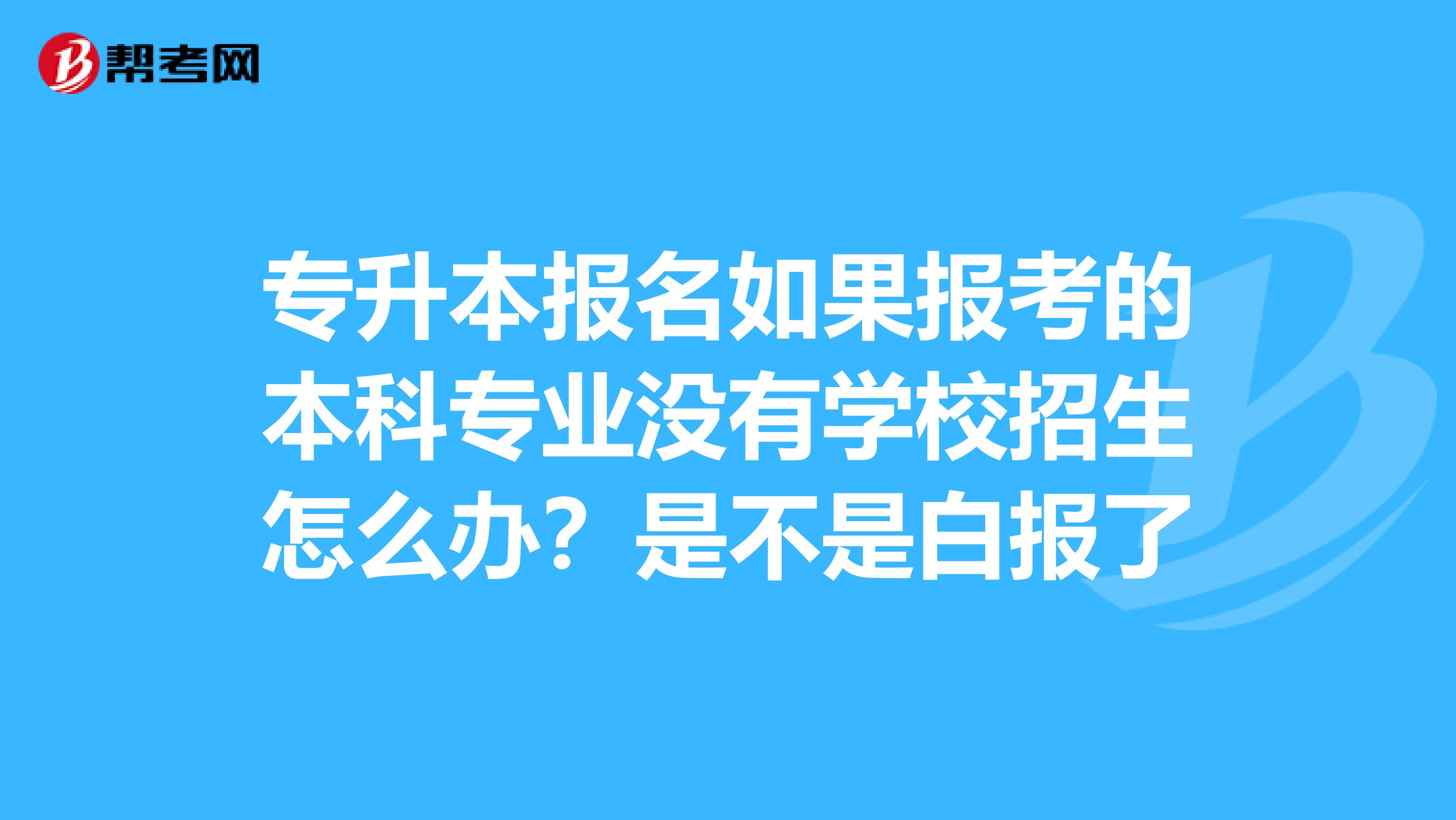 专升本报名如果报考的本科专业没有学校招生怎么办？是不是白报了