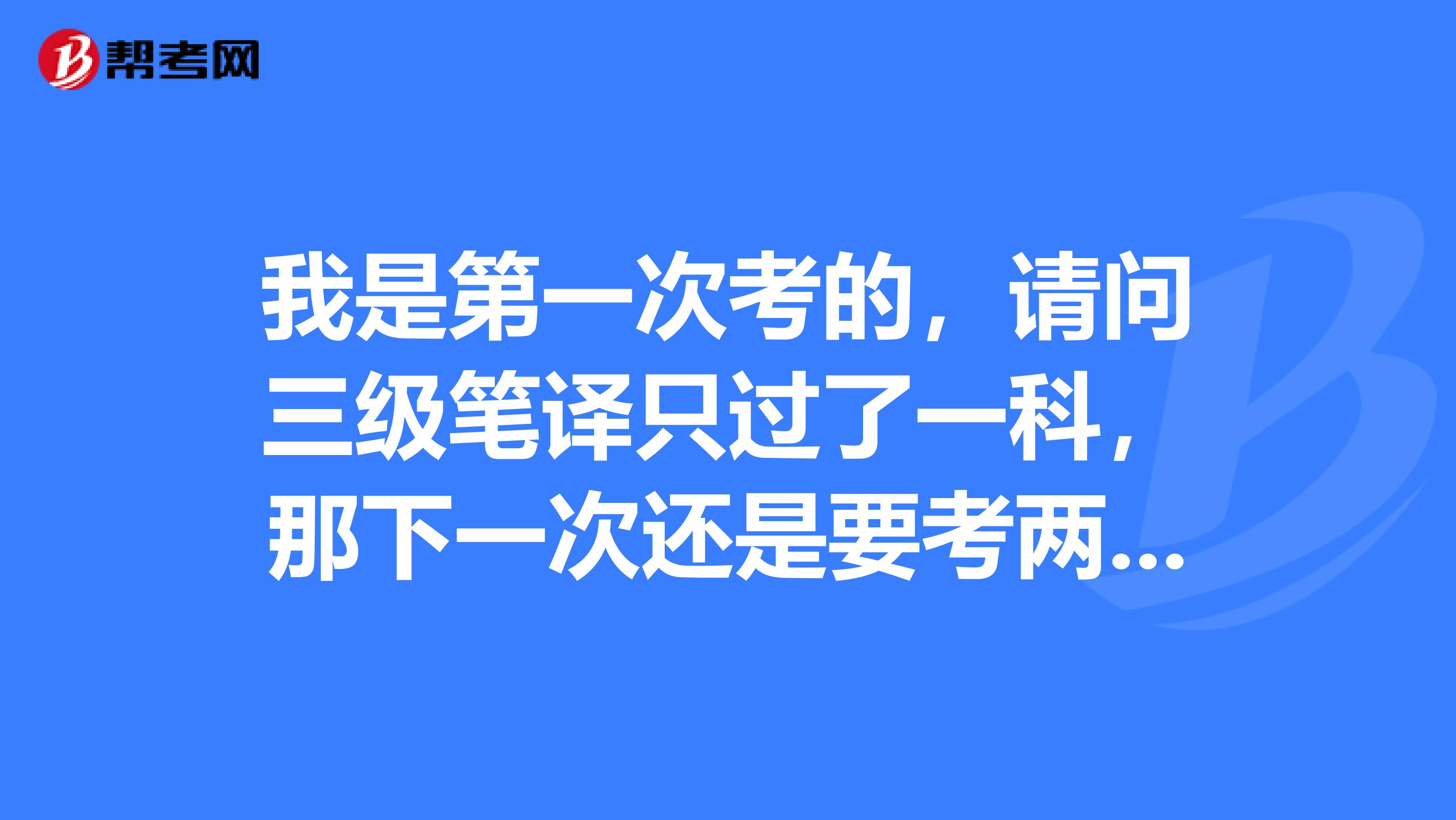 我是第一次考的，请问三级笔译只过了一科，那下一次还是要考两科吗