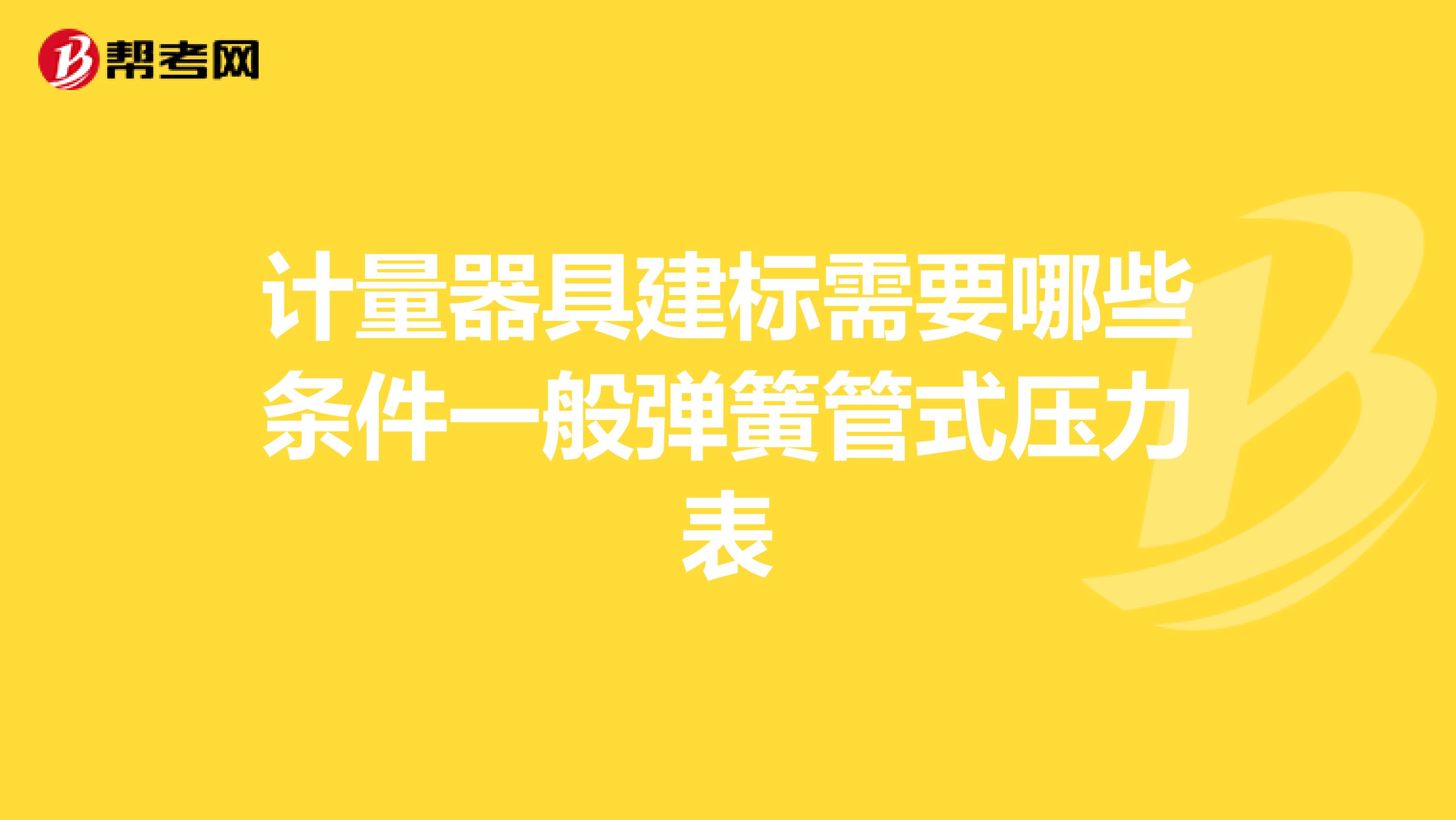 计量器具建标需要哪些条件一般弹簧管式压力表