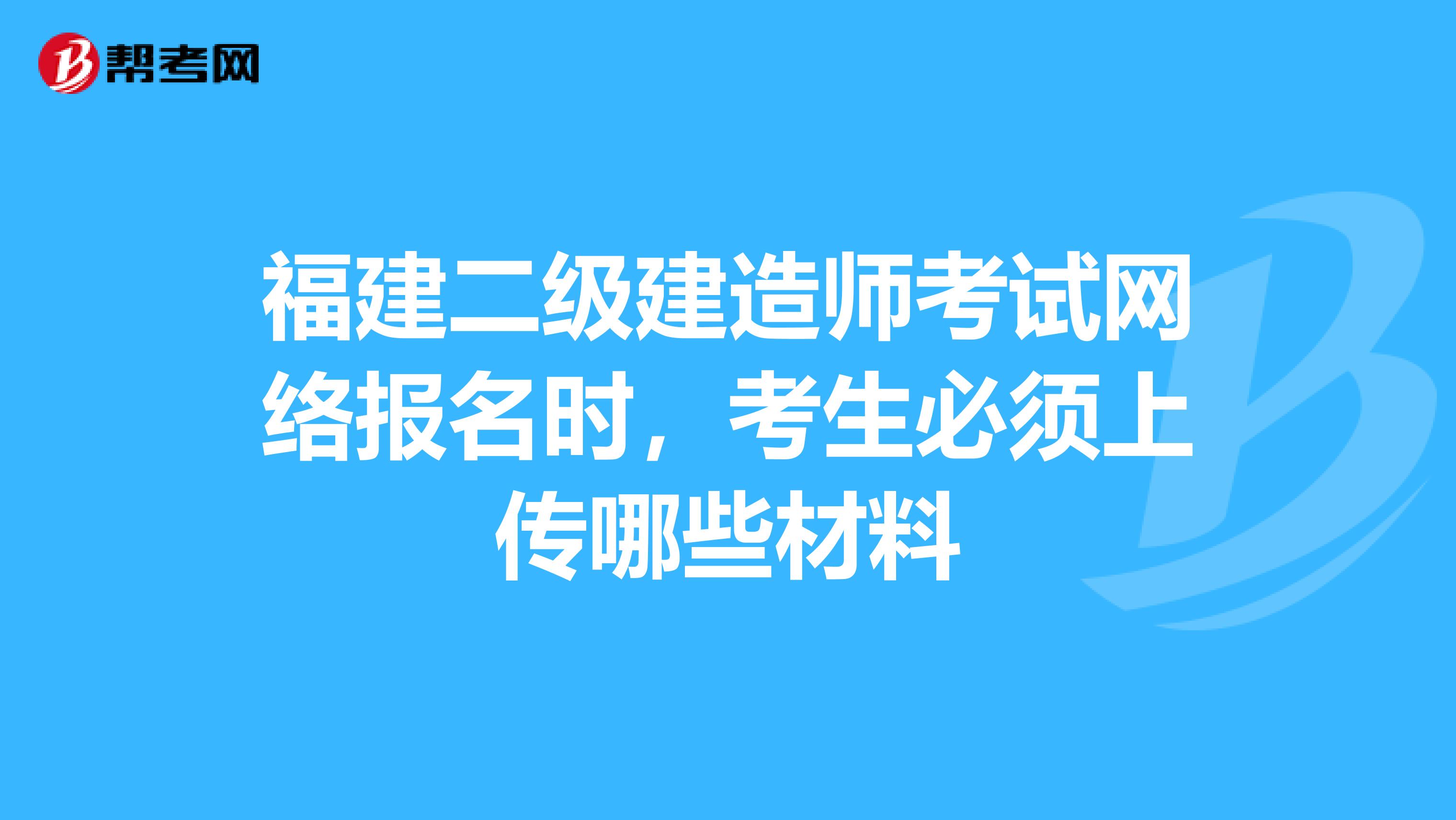 福建二级建造师考试网络报名时，考生必须上传哪些材料