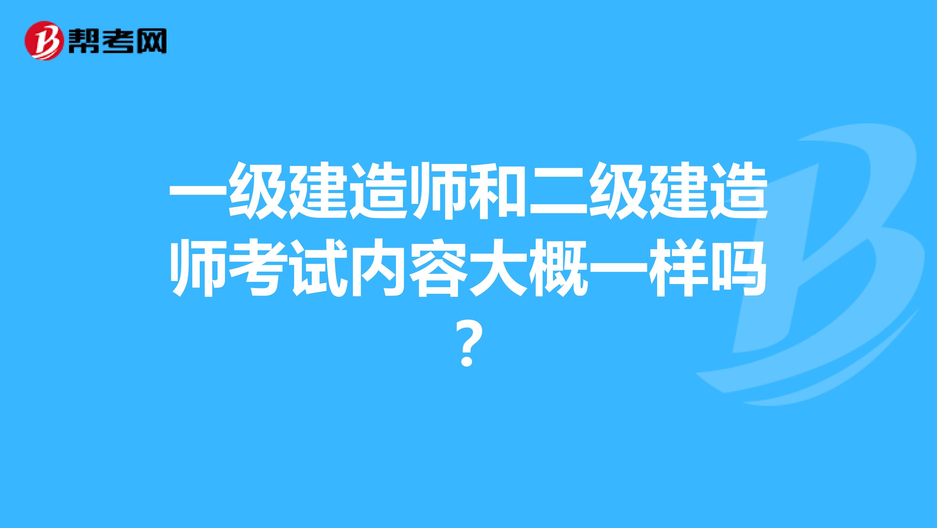一級建造師和二級建造師考試內(nèi)容大概一樣嗎？
