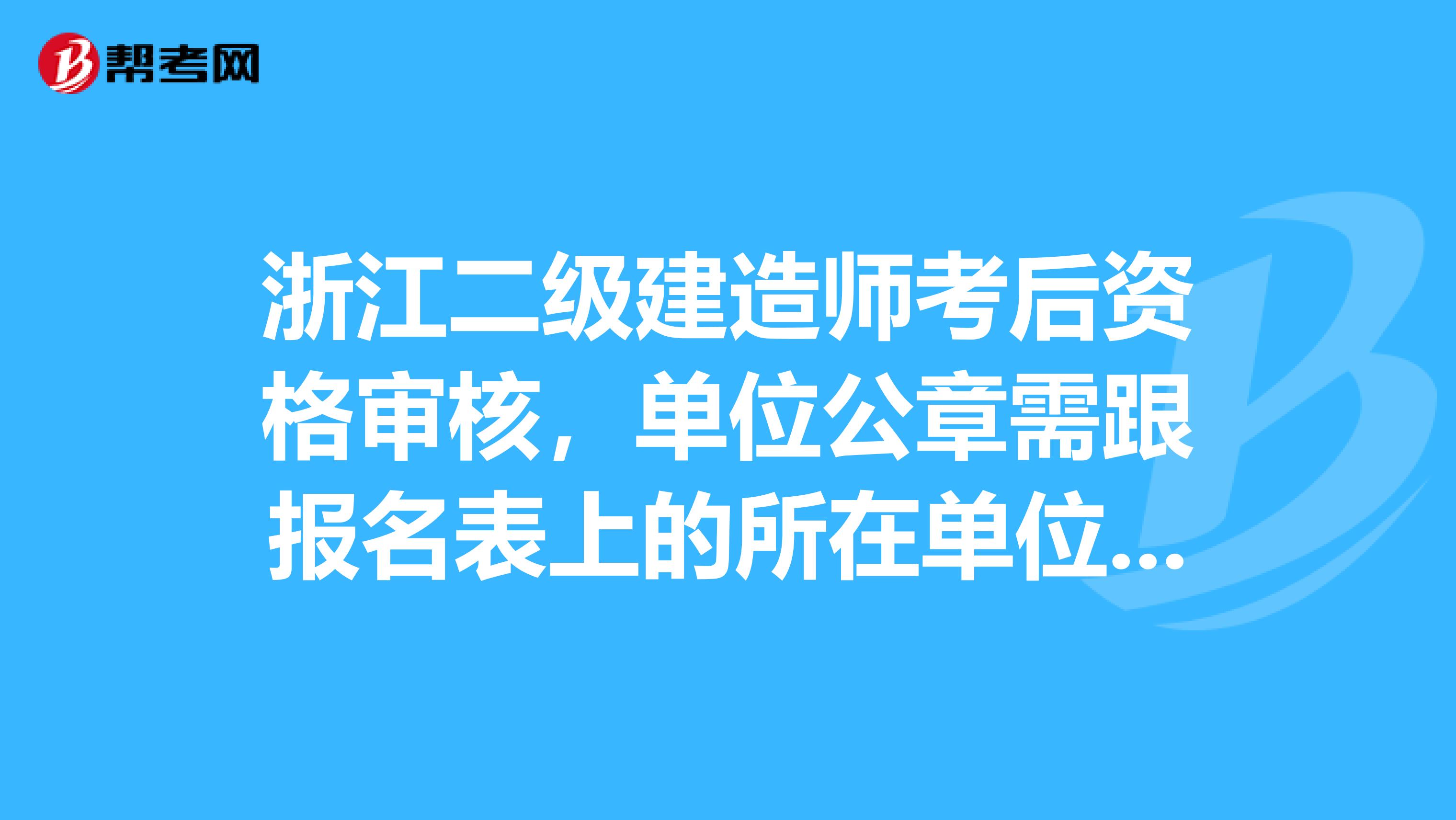 浙江二级建造师考后资格审核，单位公章需跟报名表上的所在单位一样么？