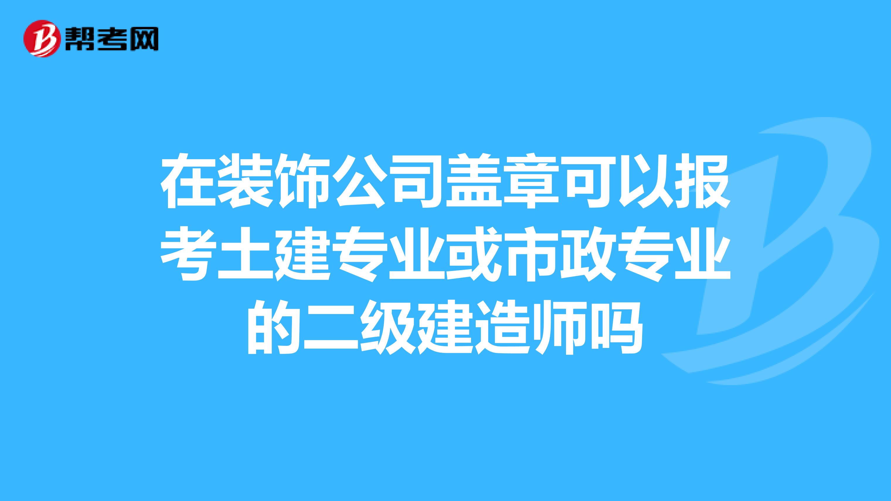 在装饰公司盖章可以报考土建专业或市政专业的二级建造师吗