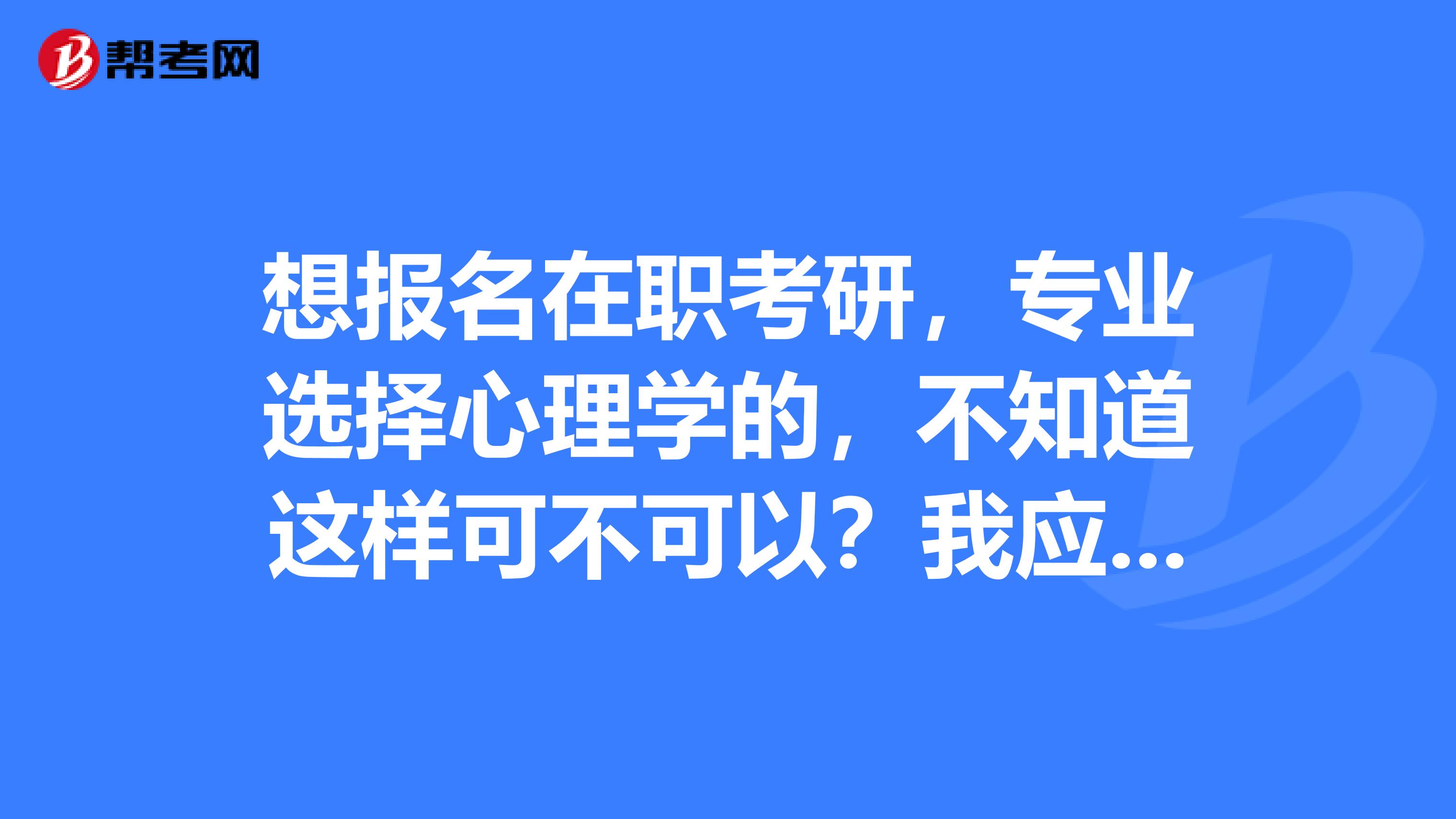 想报名在职考研，专业选择心理学的，不知道这样可不可以？我应该怎么报名？要怎么准备呢？