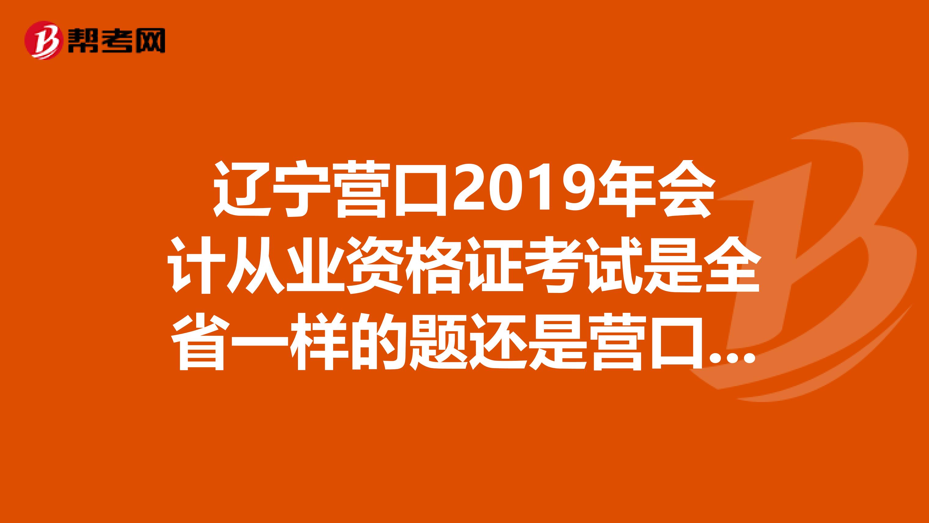 辽宁营口2019年会计从业资格证考试是全省一样的题还是营口市自己出题?