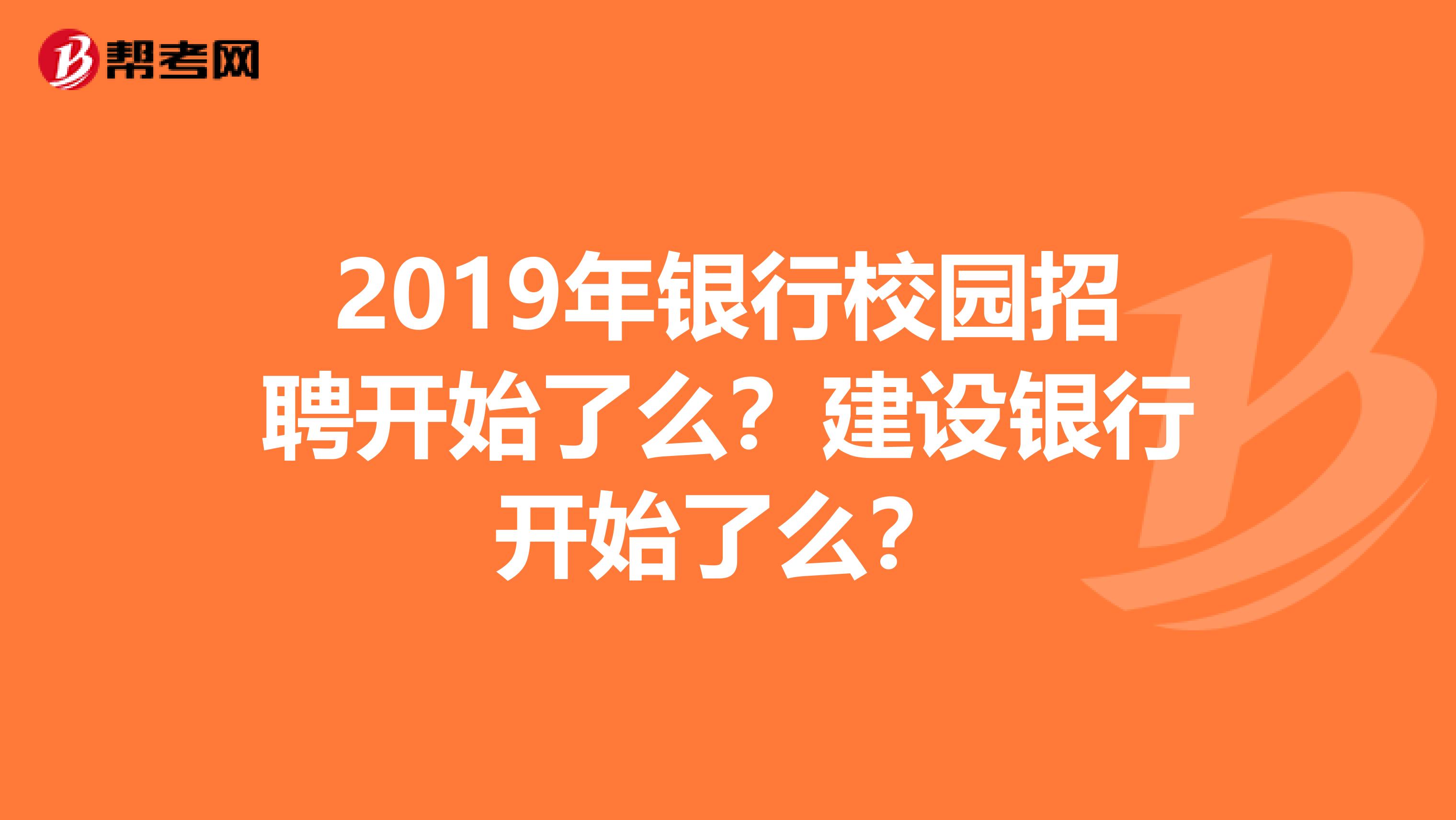 2019年银行校园招聘开始了么？建设银行开始了么？