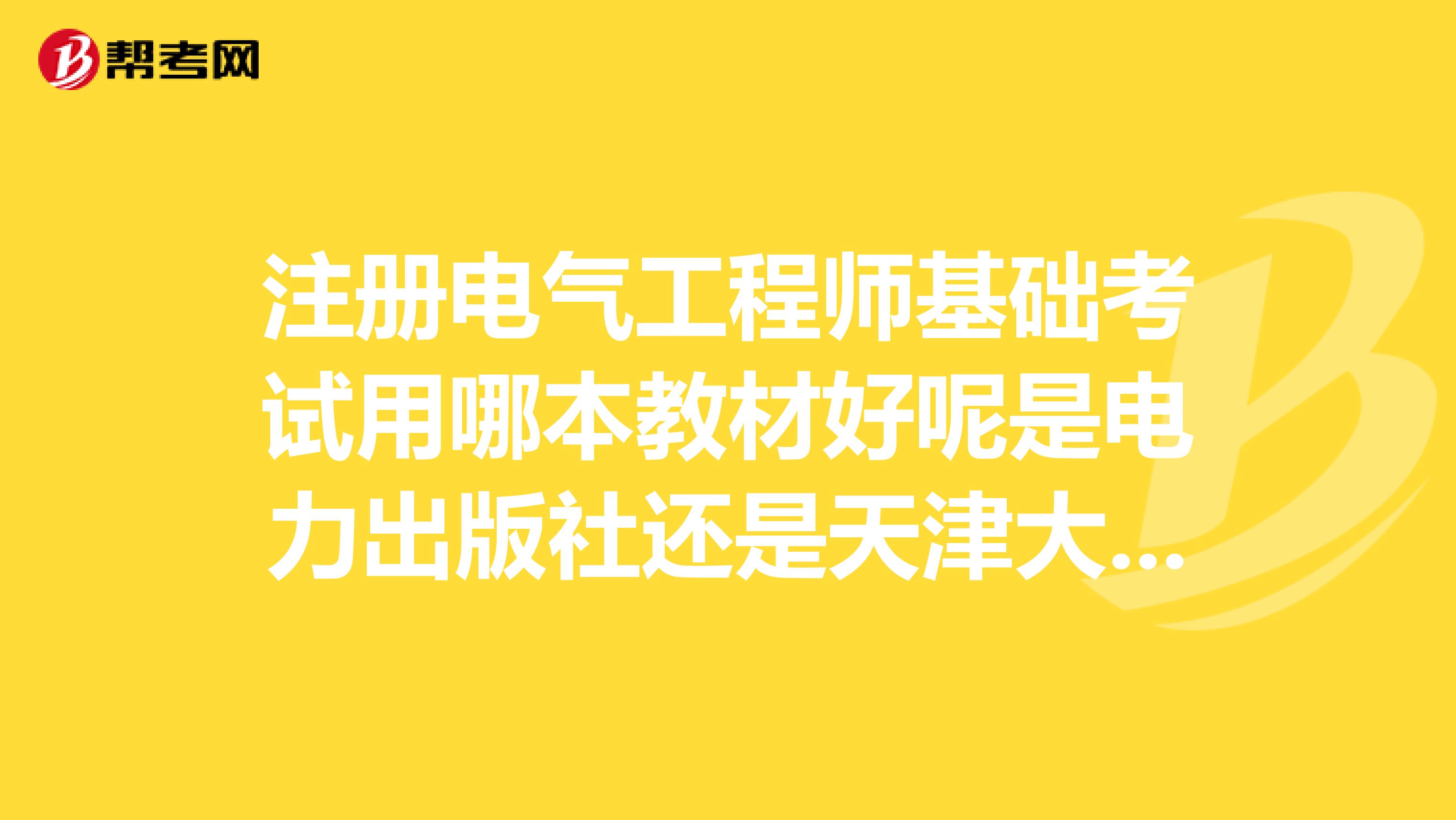 注冊電氣工程師基礎考試用哪本教材好呢是電力出版社還是天津大學的??？謝謝