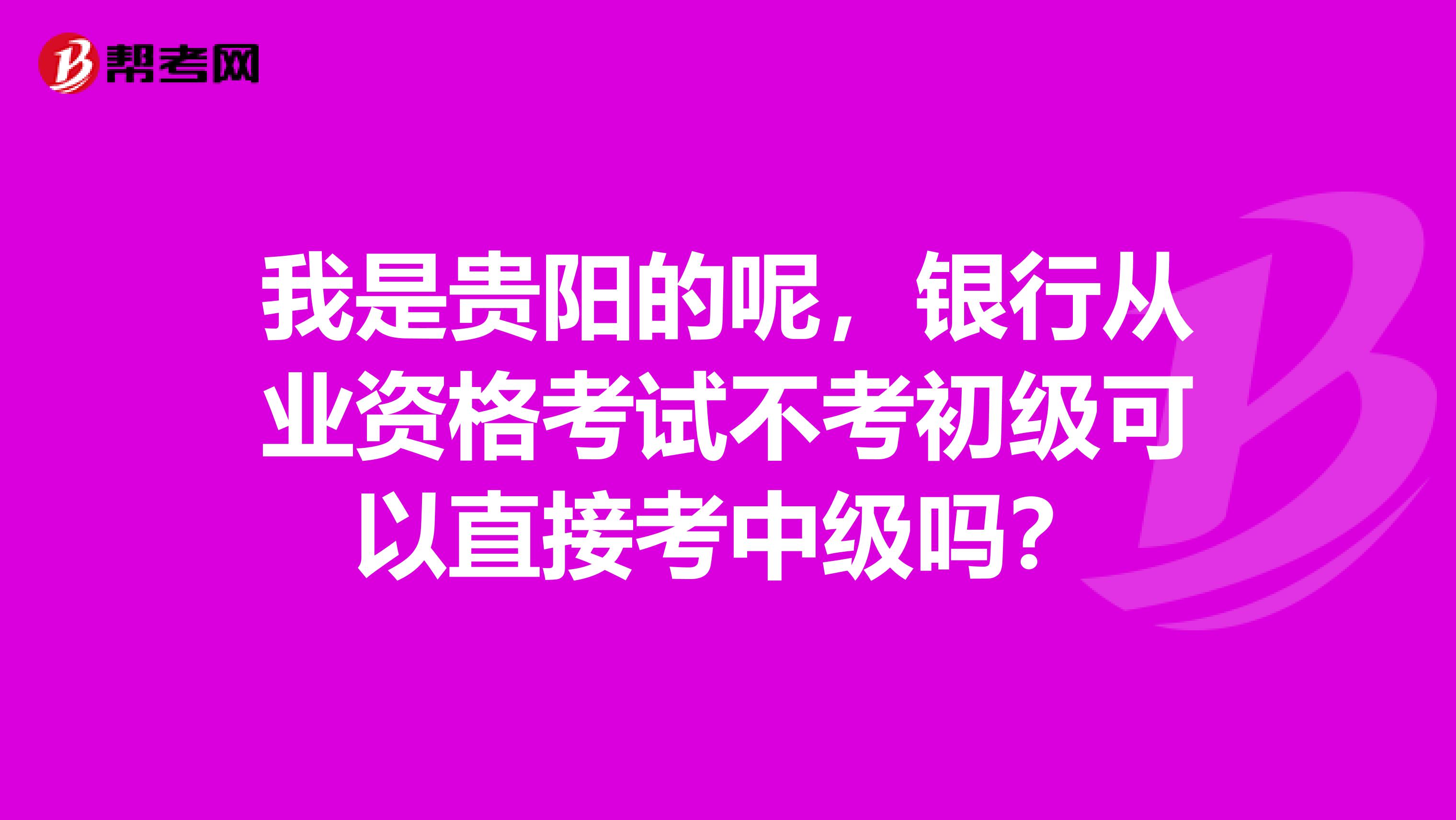 我是贵阳的呢,银行从业资格考试不考初级可以直接考中级吗?